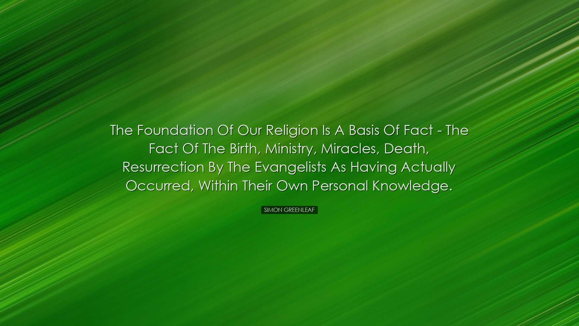 The foundation of our religion is a basis of fact - the fact of th