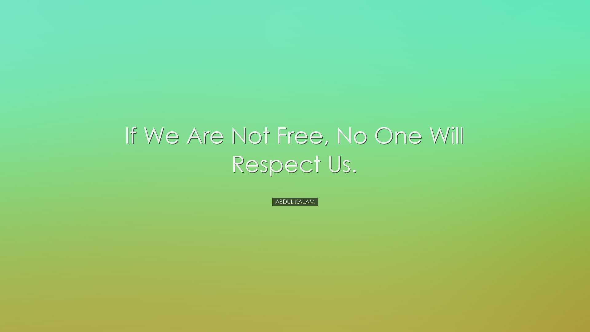 If we are not free, no one will respect us. - Abdul Kalam