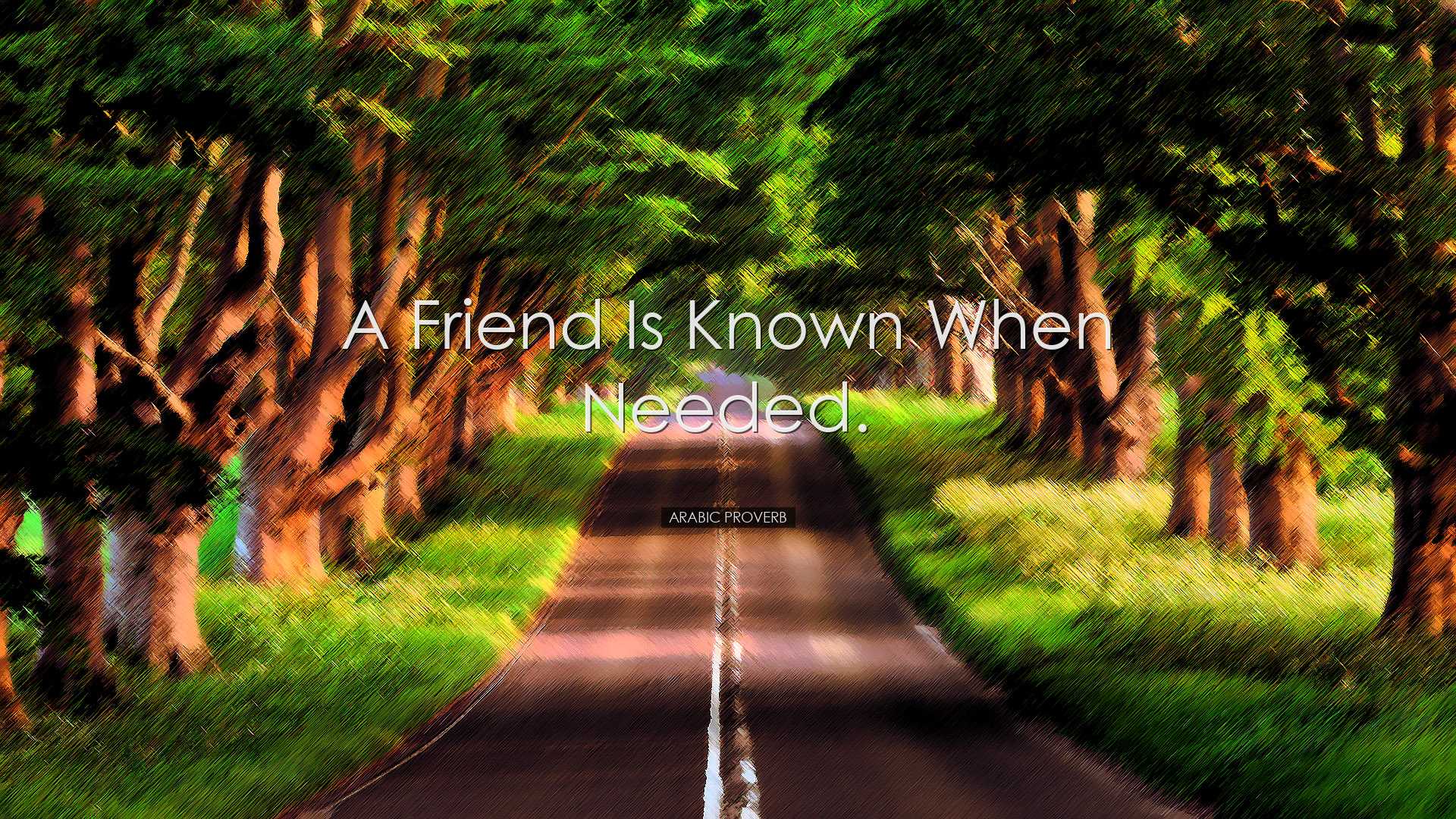 A friend is known when needed. - Arabic Proverb