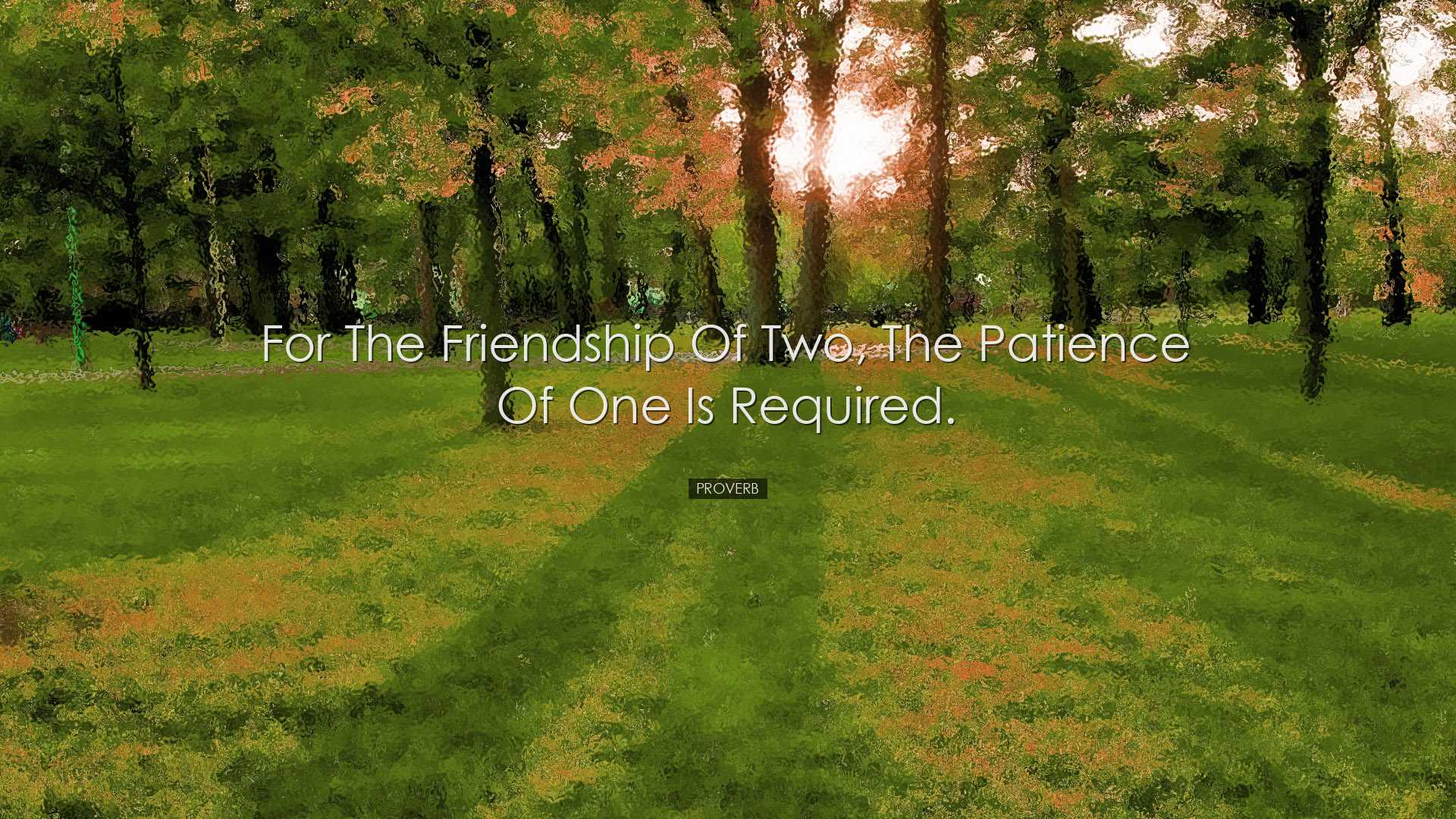 For the friendship of two, the patience of one is required. - Prov