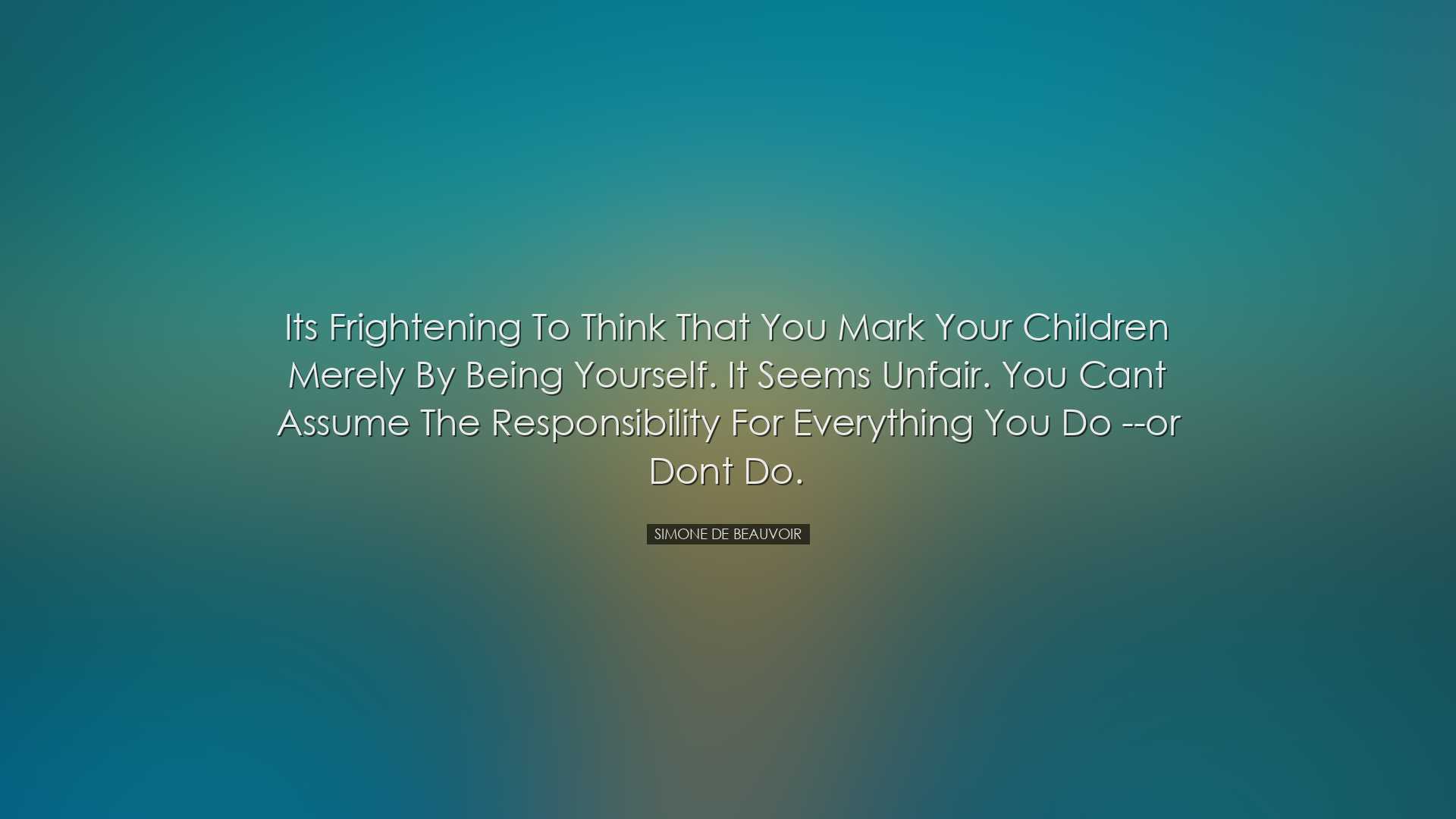 Its frightening to think that you mark your children merely by bei