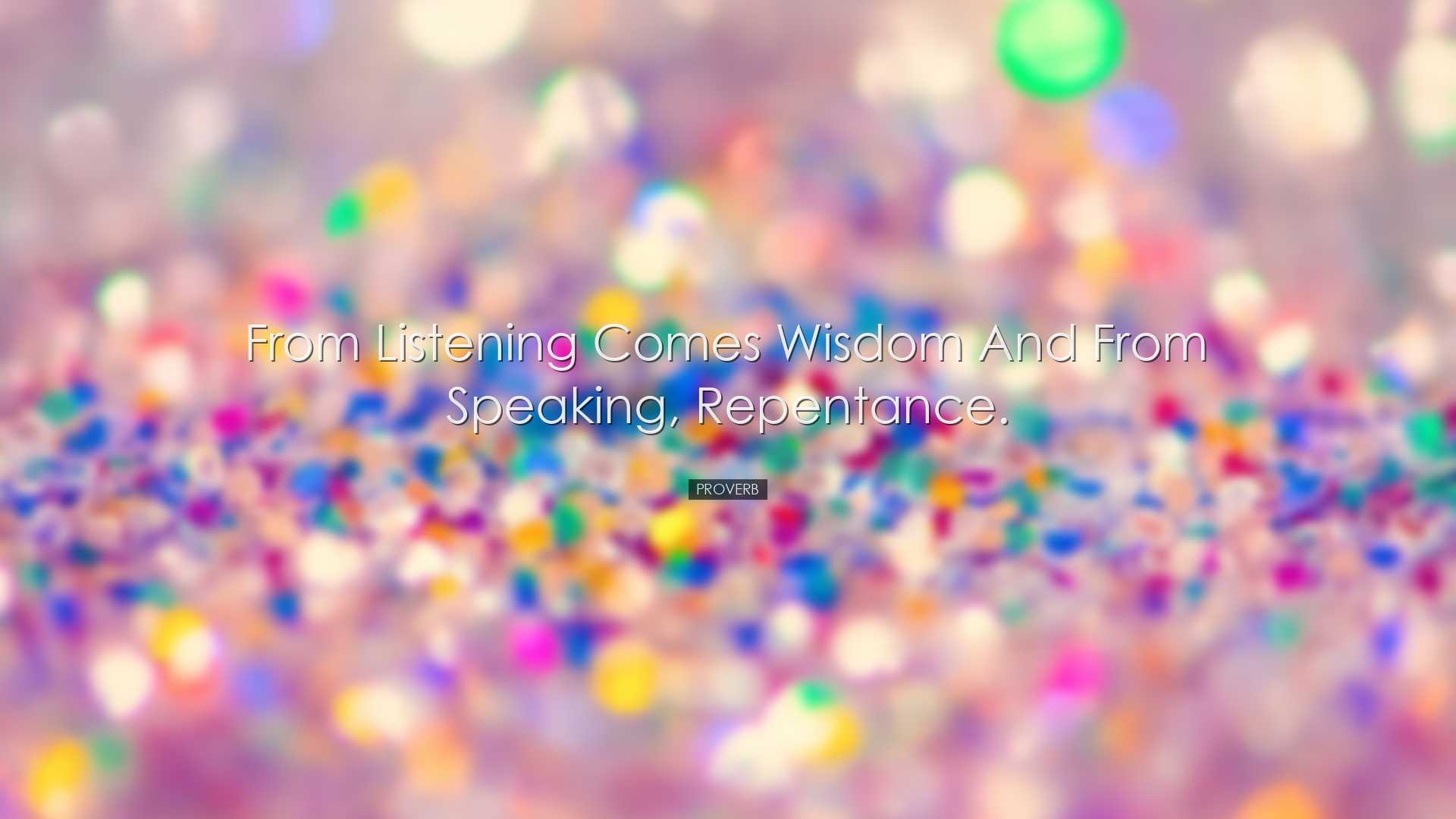 From listening comes wisdom and from speaking, repentance. - Prove