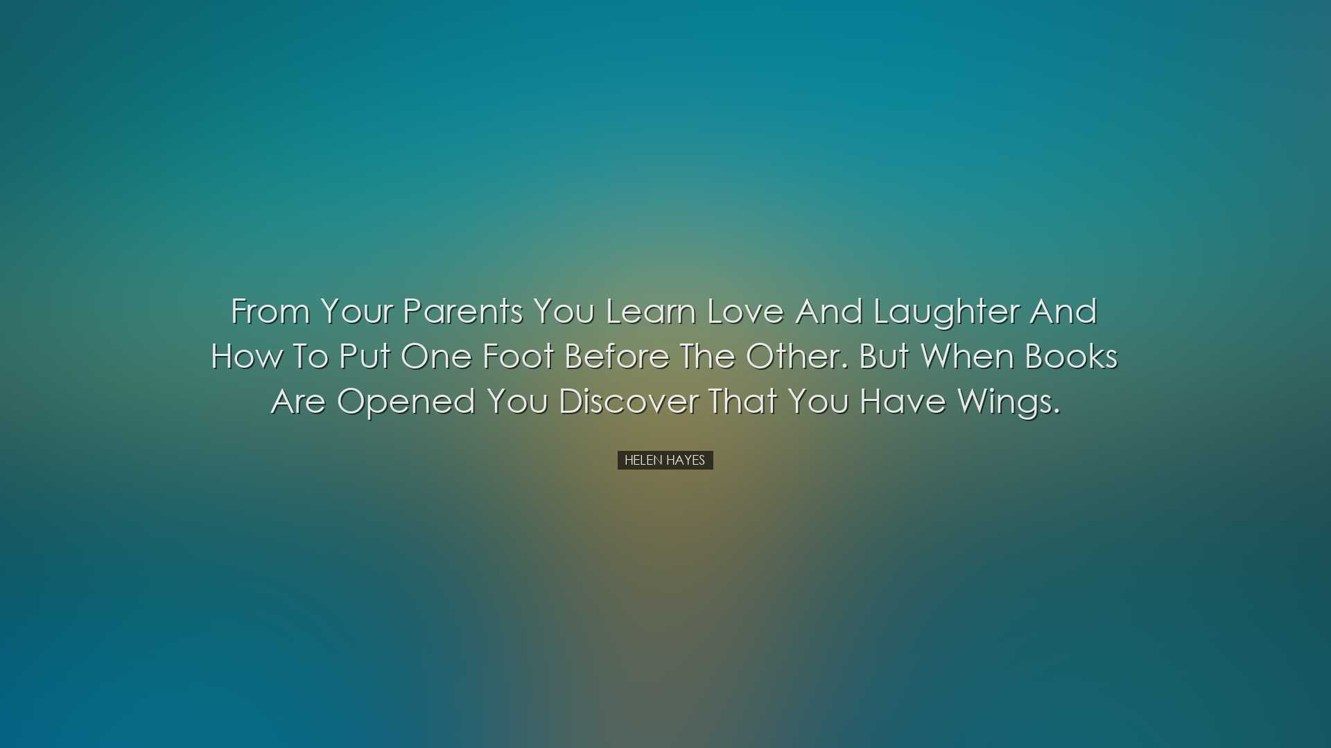 From your parents you learn love and laughter and how to put one f