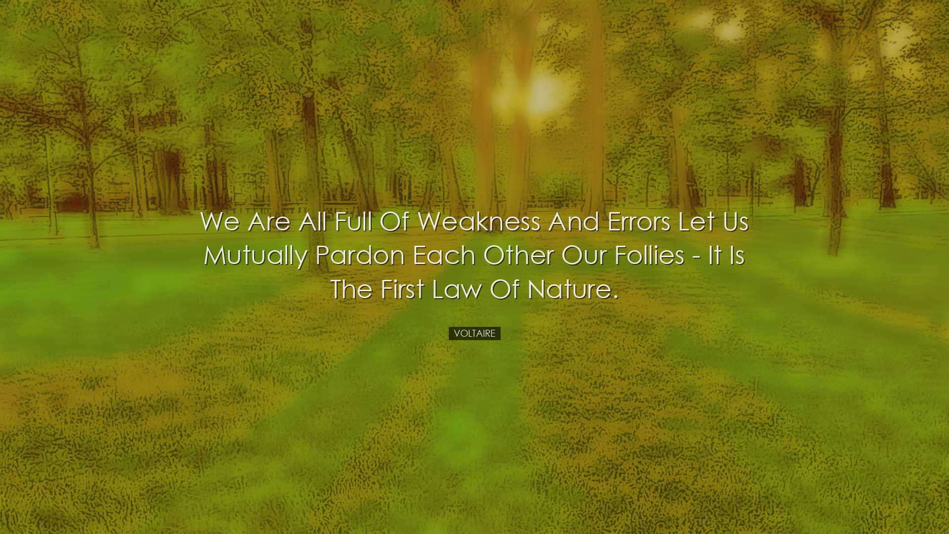 We are all full of weakness and errors let us mutually pardon each