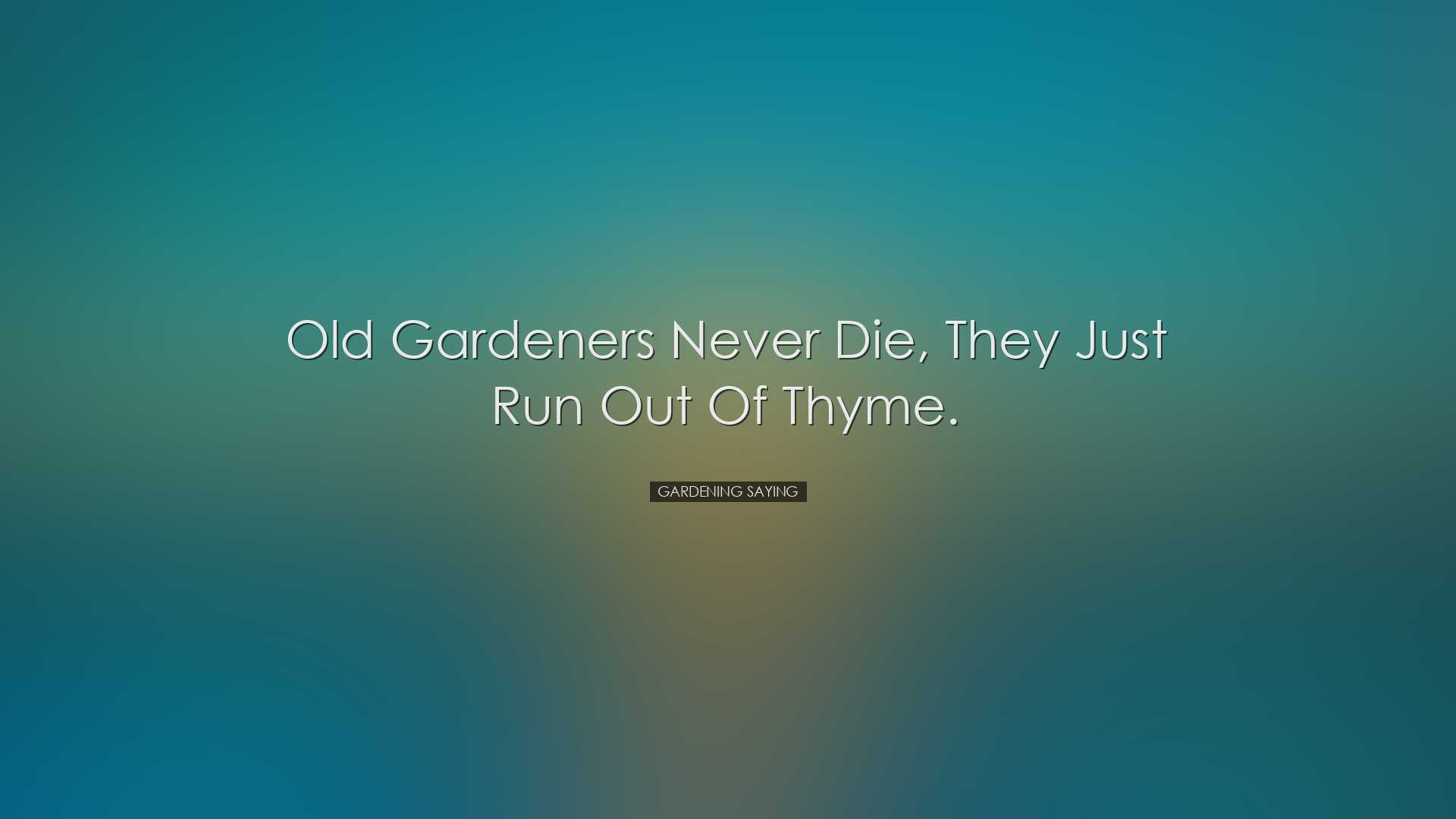 Old gardeners never die, they just run out of thyme. - Gardening S