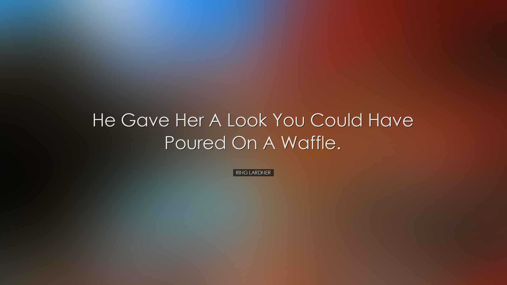 He gave her a look you could have poured on a waffle. - Ring Lardn
