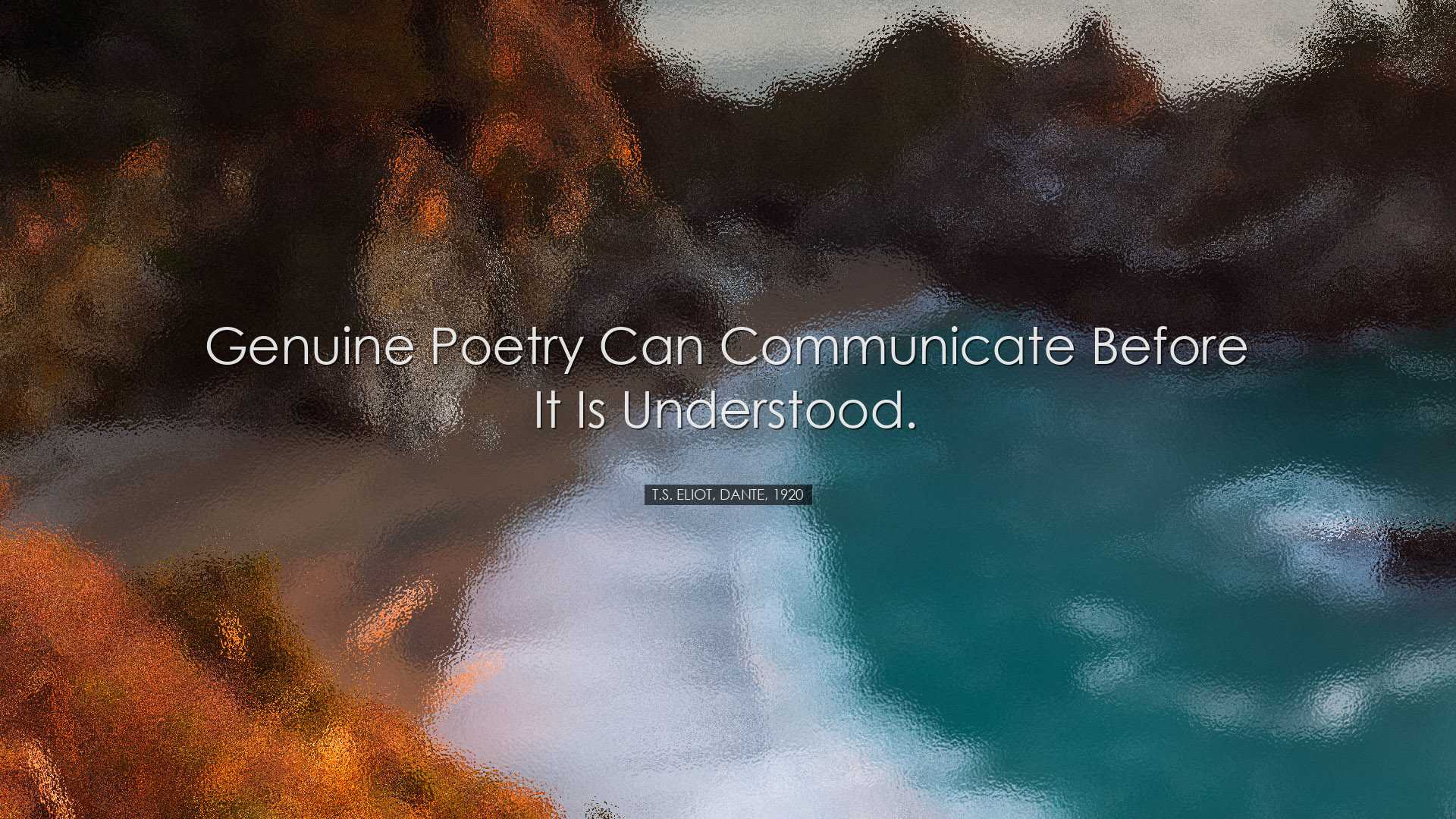 Genuine poetry can communicate before it is understood. - T.S. Eli