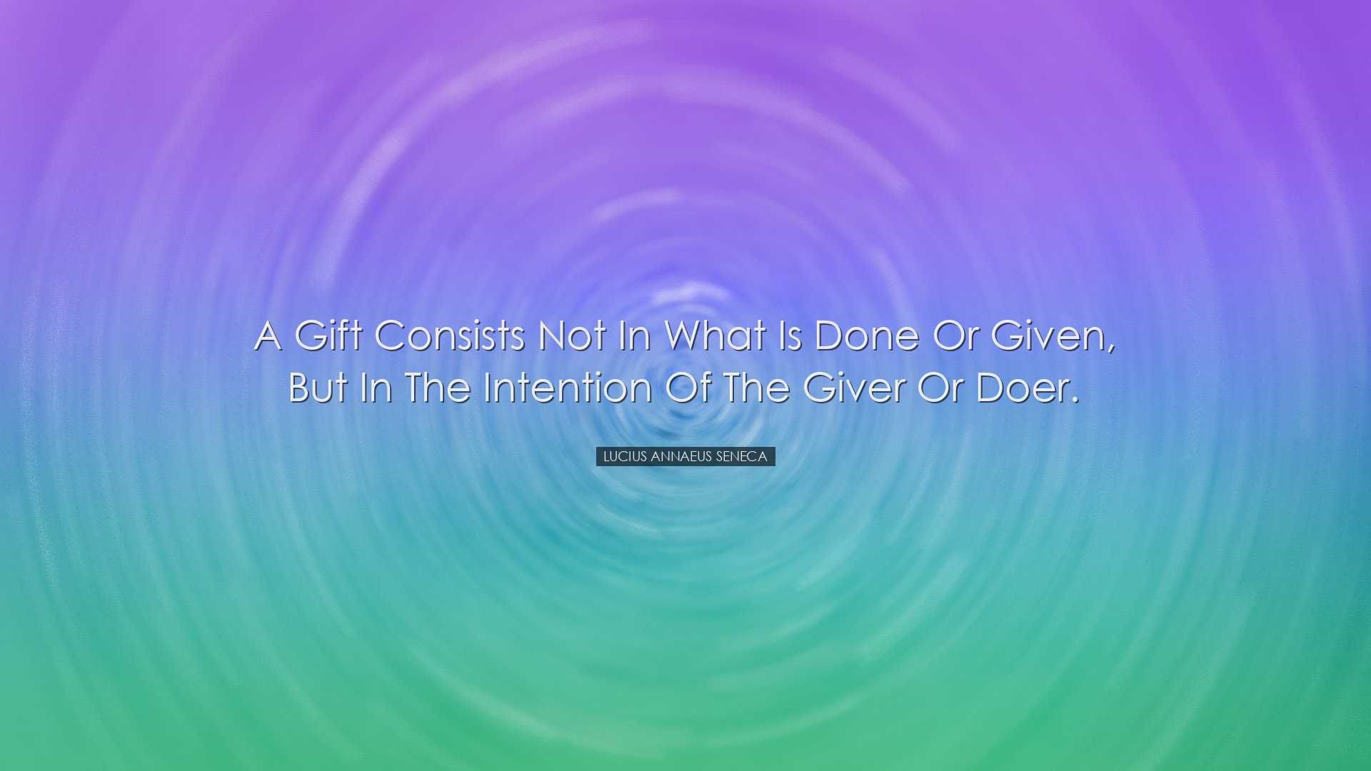 A gift consists not in what is done or given, but in the intention