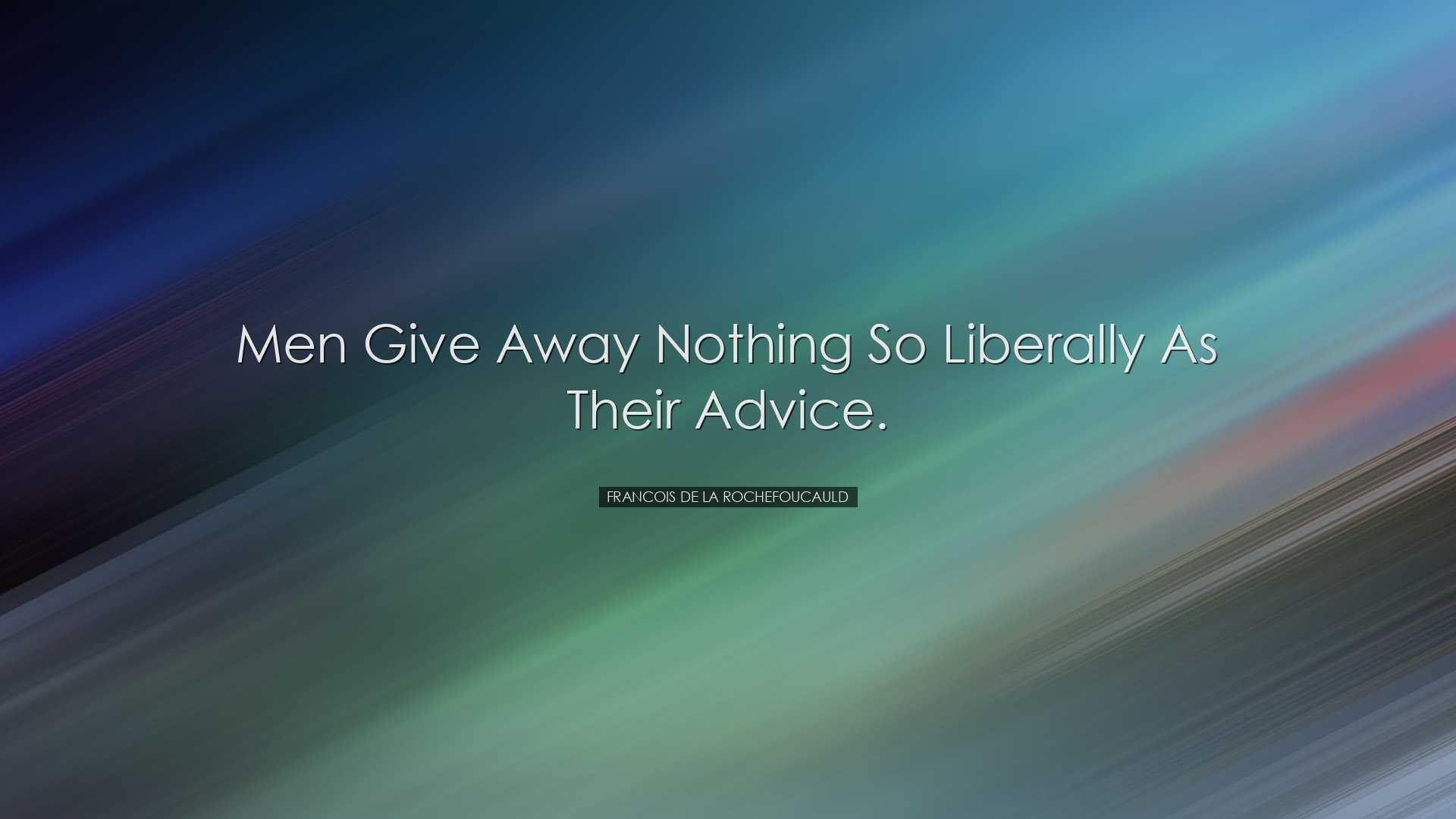 Men give away nothing so liberally as their advice. - Francois de