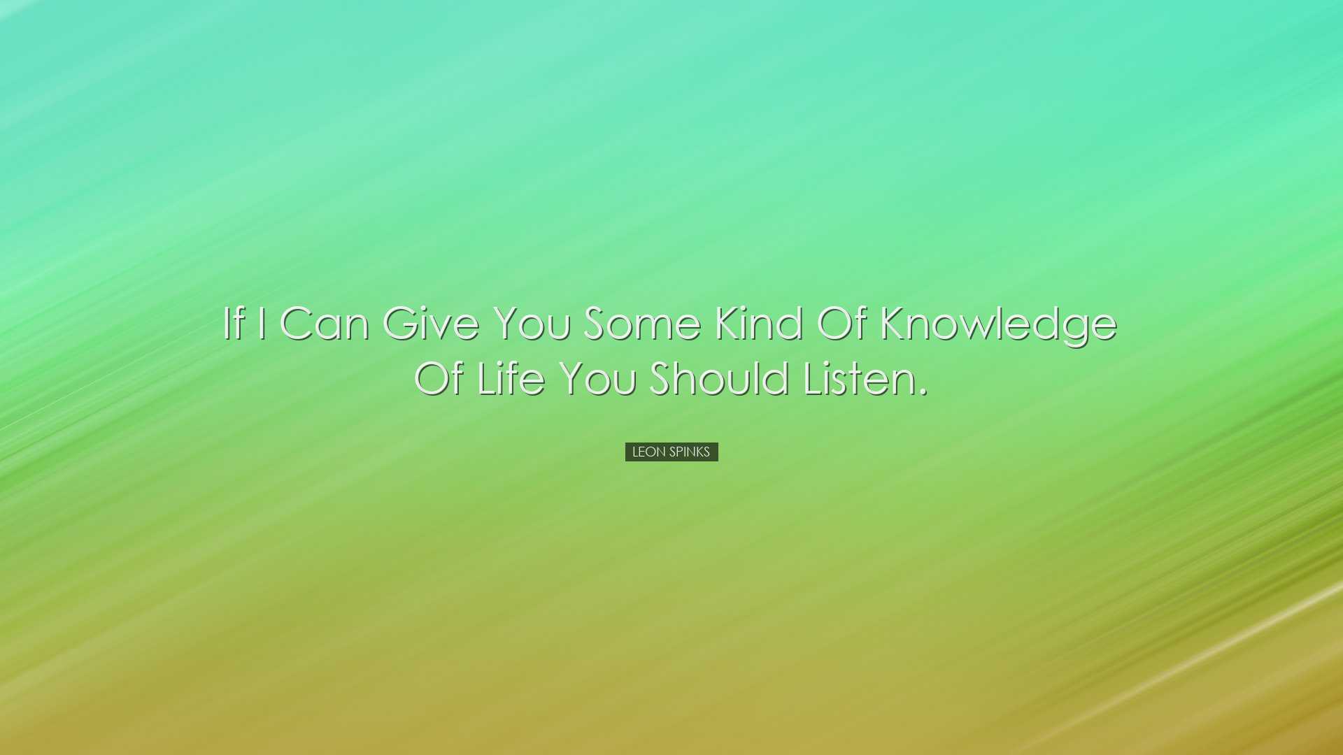 If I can give you some kind of knowledge of life you should listen