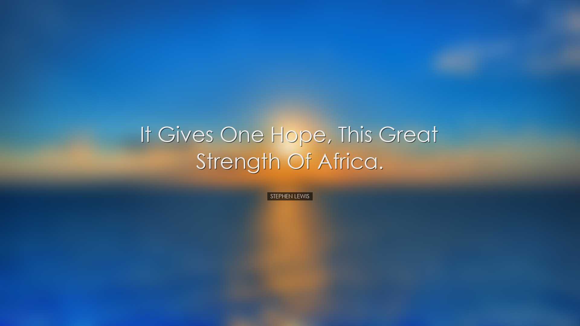 It gives one hope, this great strength of Africa. - Stephen Lewis
