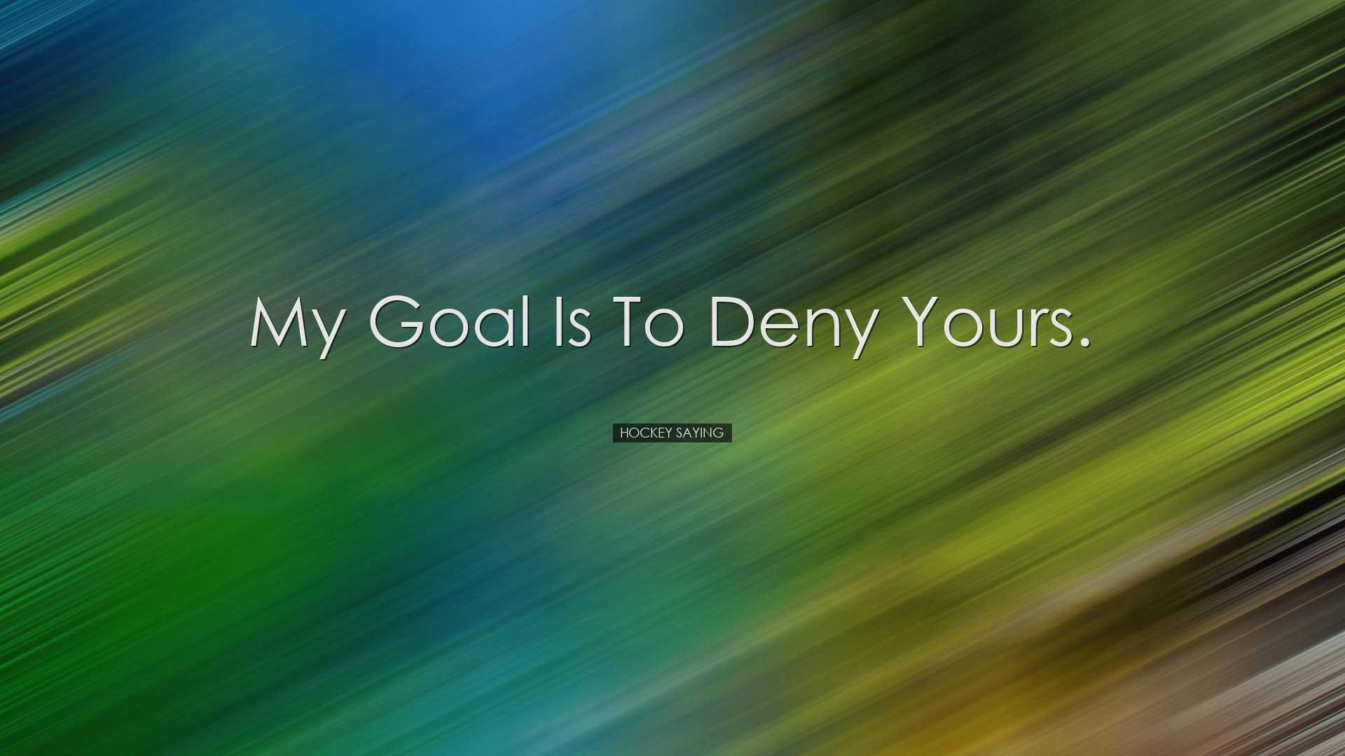 My goal is to deny yours. - Hockey Saying