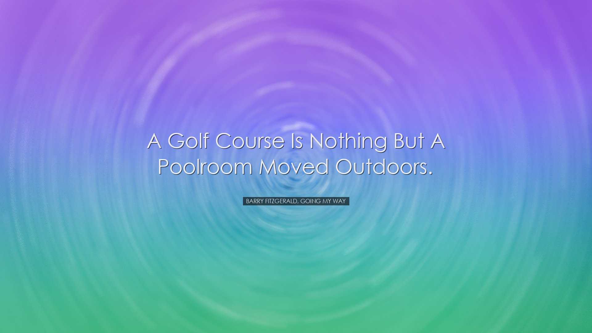 A golf course is nothing but a poolroom moved outdoors. - Barry Fi