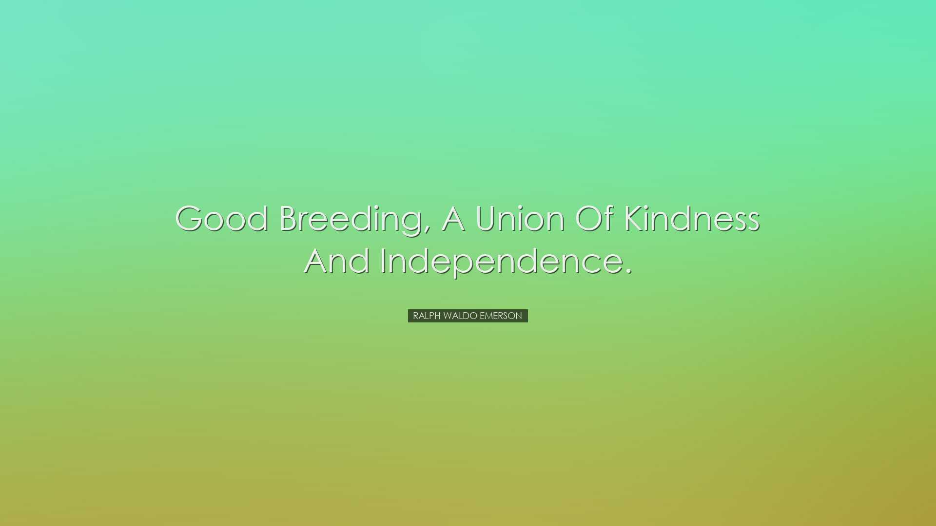 Good breeding, a union of kindness and independence. - Ralph Waldo