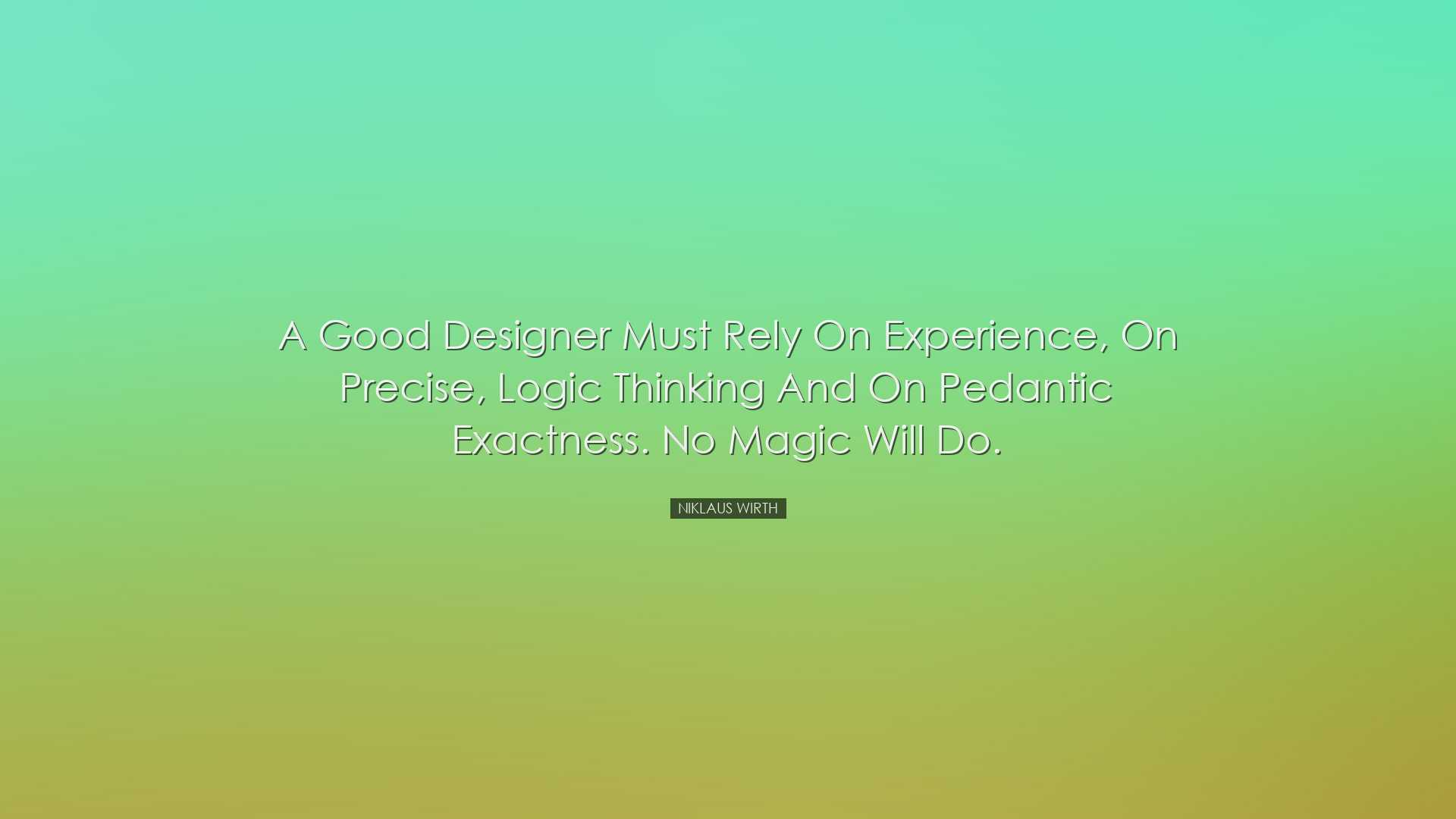 A good designer must rely on experience, on precise, logic thinkin