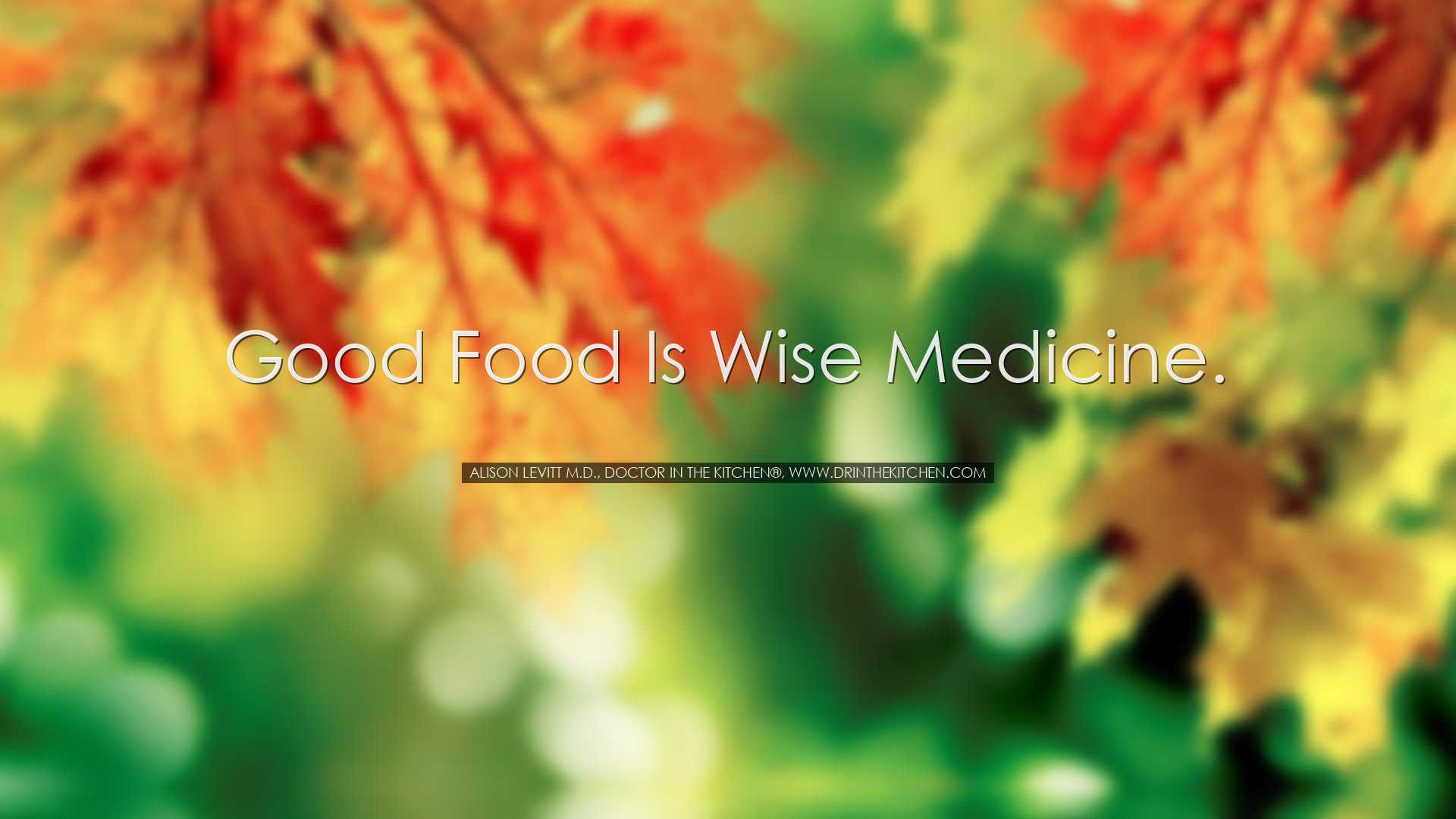 Good food is wise medicine. - Alison Levitt M.D., Doctor in the Ki