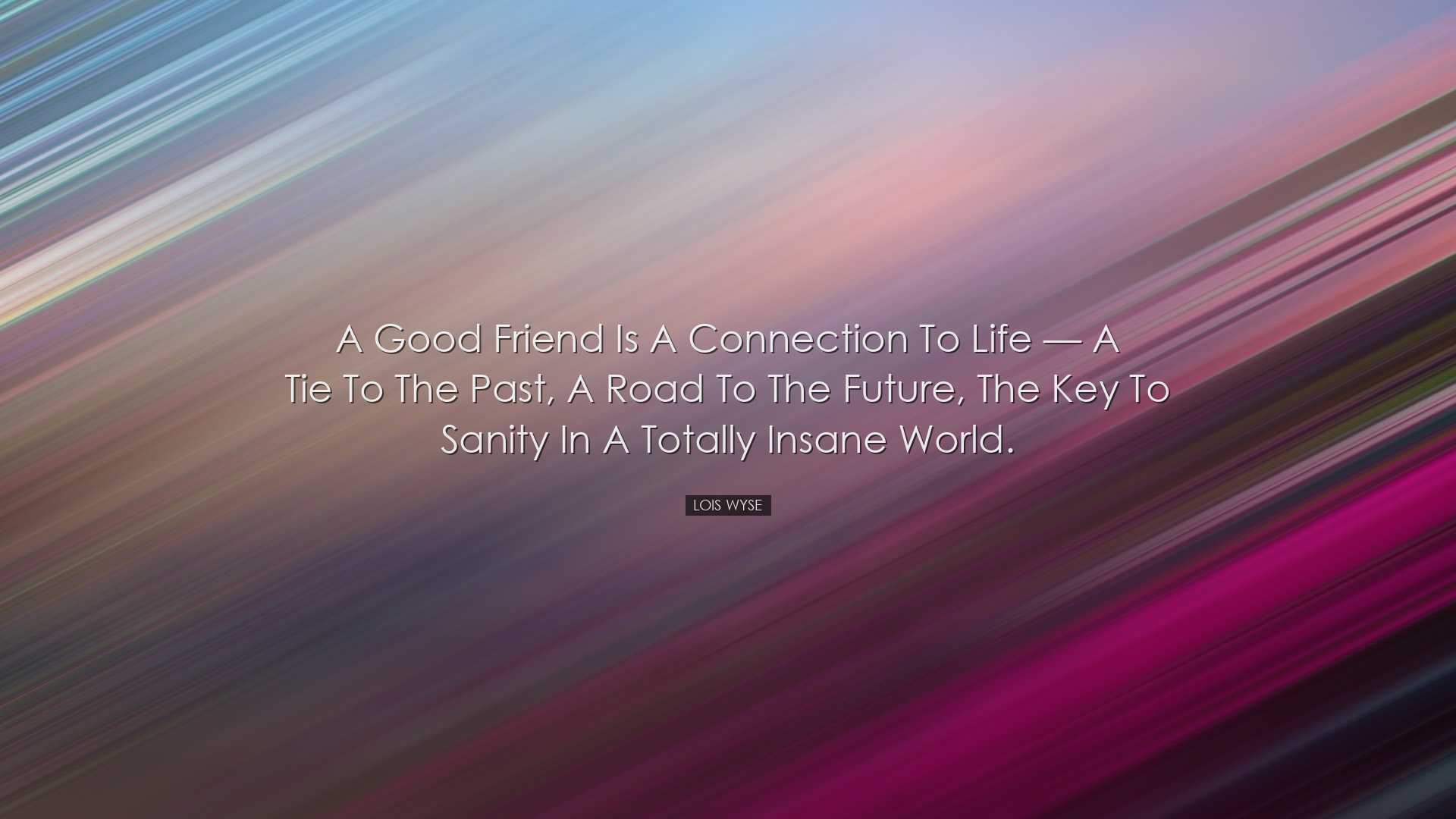 A good friend is a connection to life — a tie to the past, a