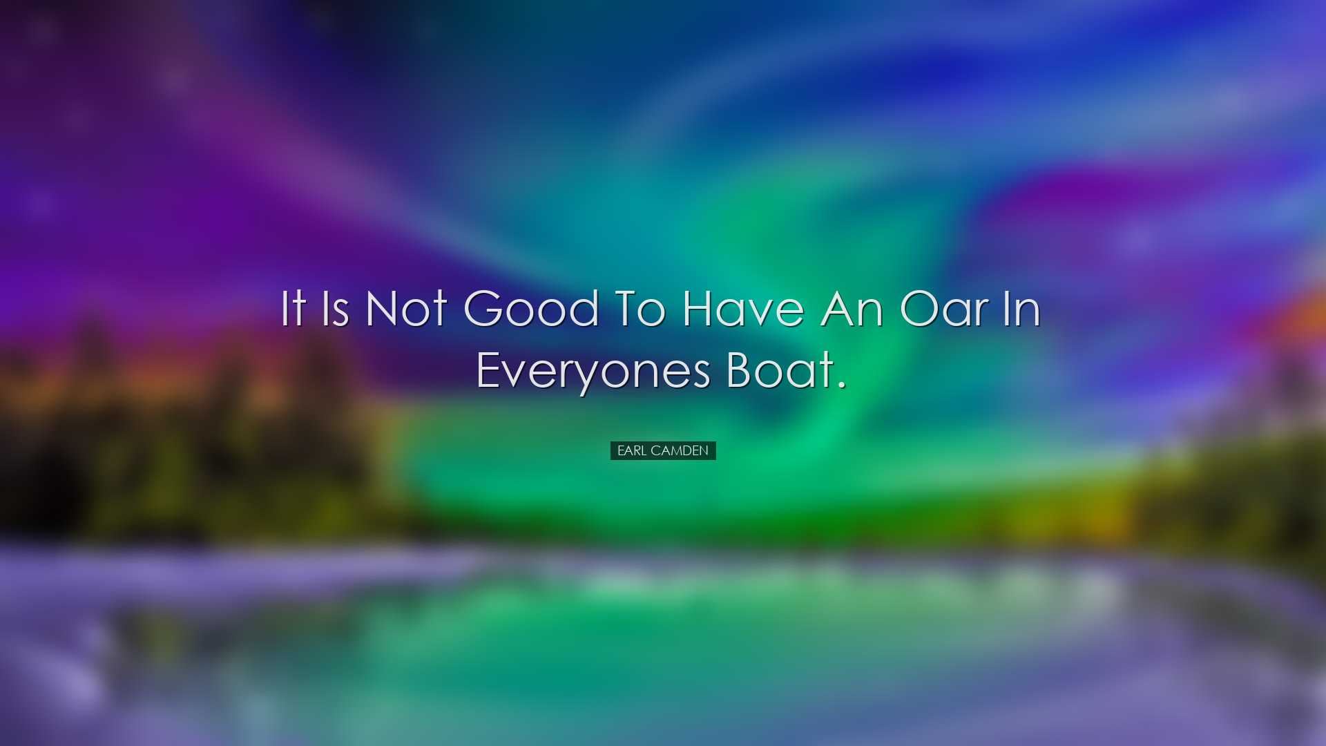 It is not good to have an oar in everyones boat. - Earl Camden