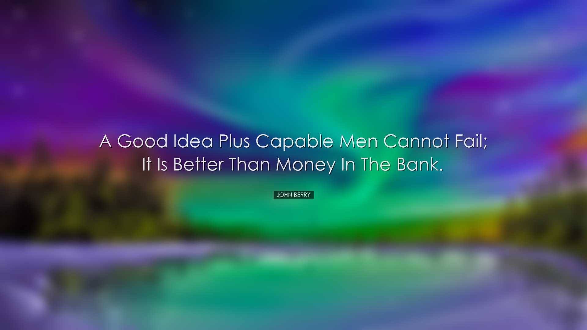 A good idea plus capable men cannot fail; it is better than money