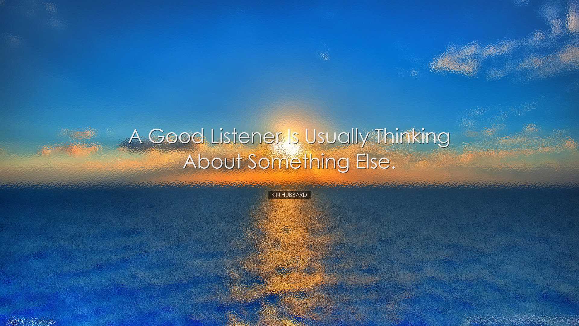 A good listener is usually thinking about something else. - Kin Hu