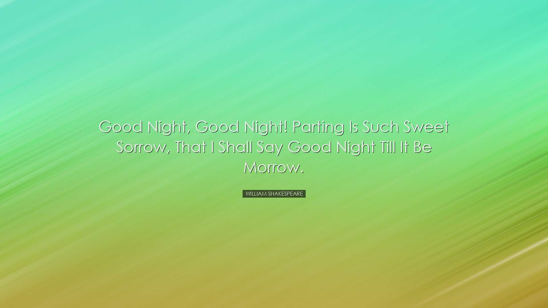 Good night, good night! Parting is such sweet sorrow, that I shall