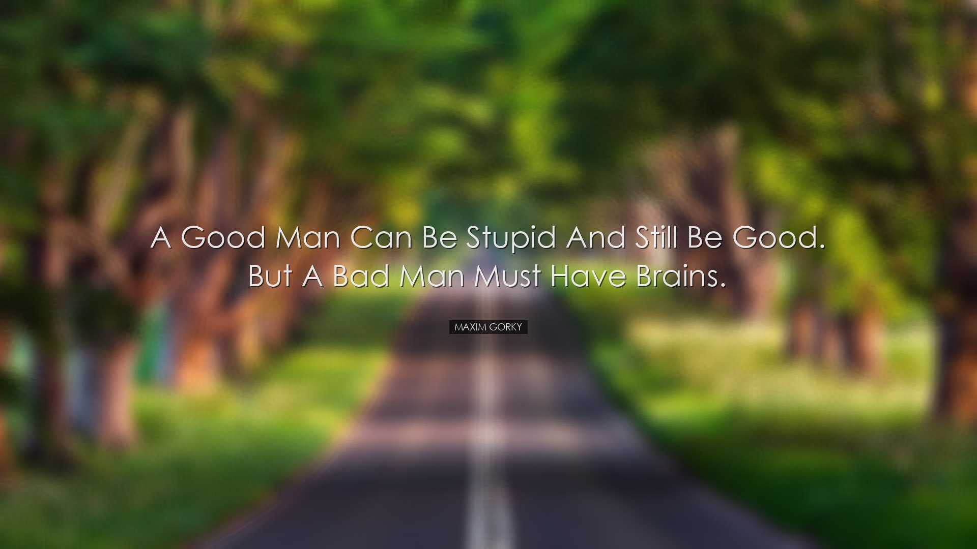 A good man can be stupid and still be good. But a bad man must hav