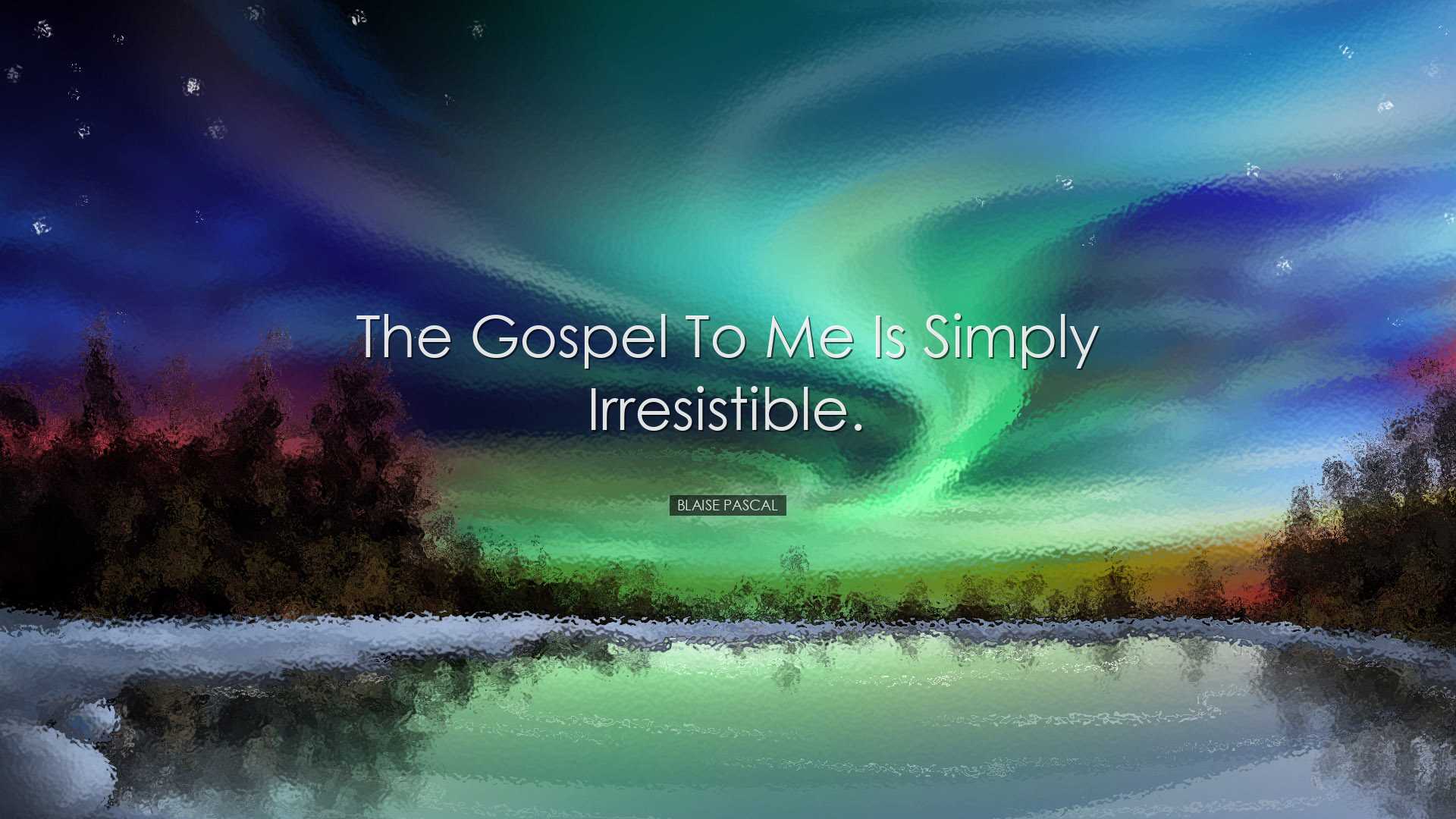 The gospel to me is simply irresistible. - Blaise Pascal