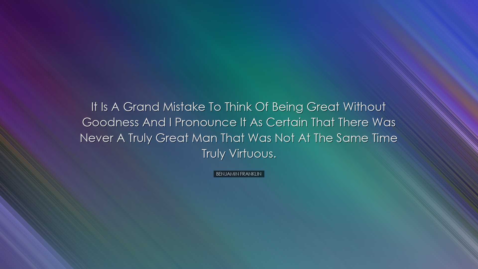 It is a grand mistake to think of being great without goodness and