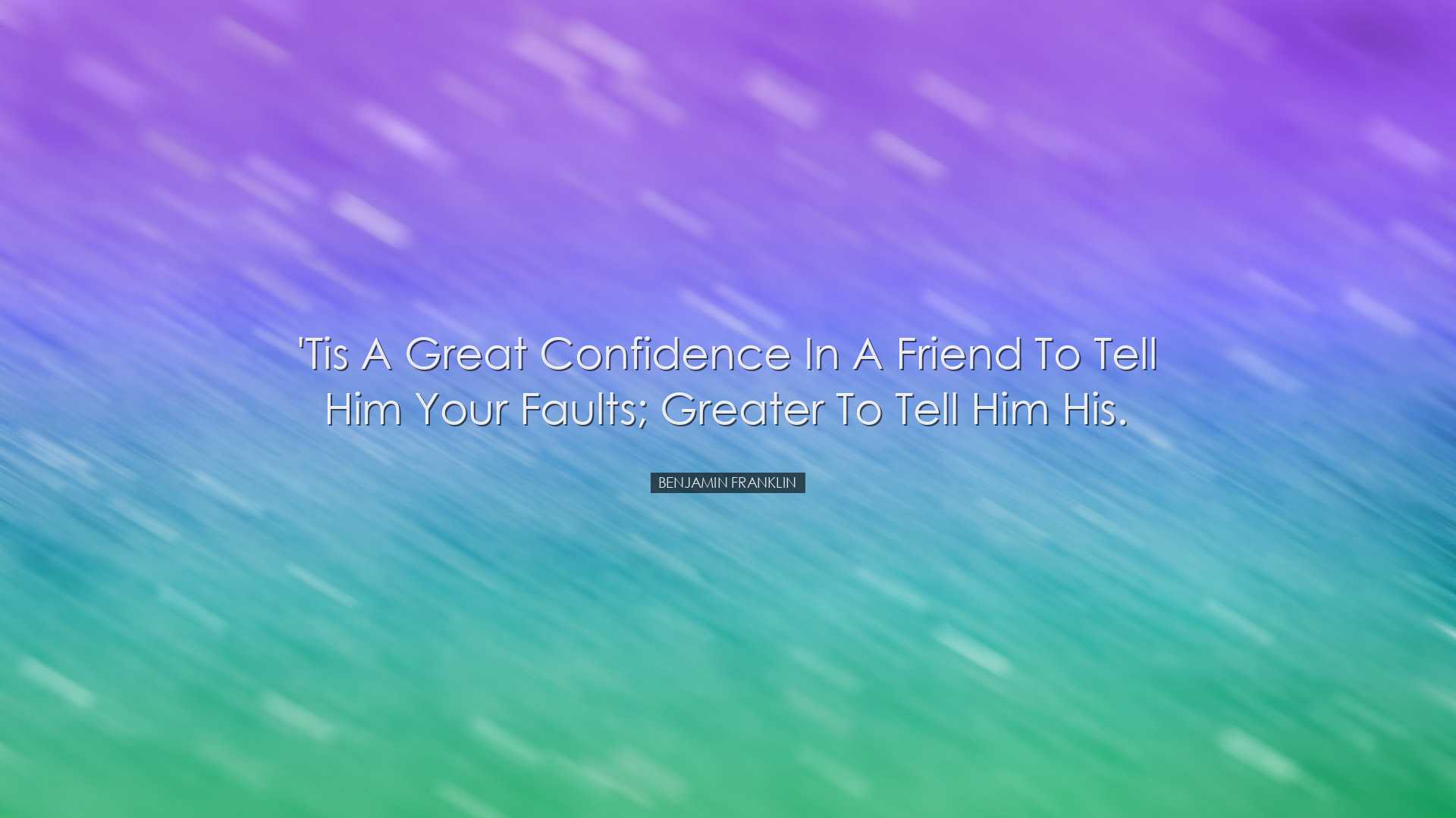 'Tis a great confidence in a friend to tell him your faults; great