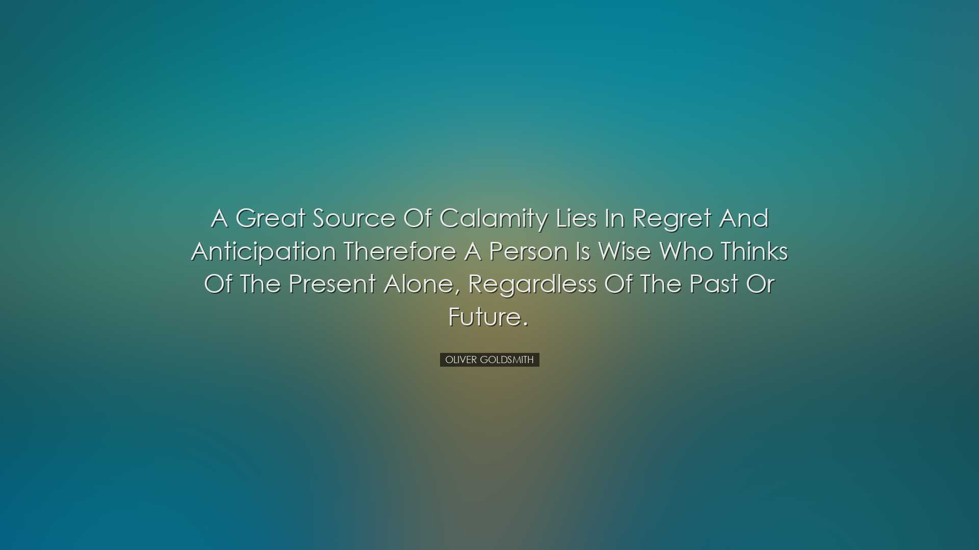 A great source of calamity lies in regret and anticipation therefo