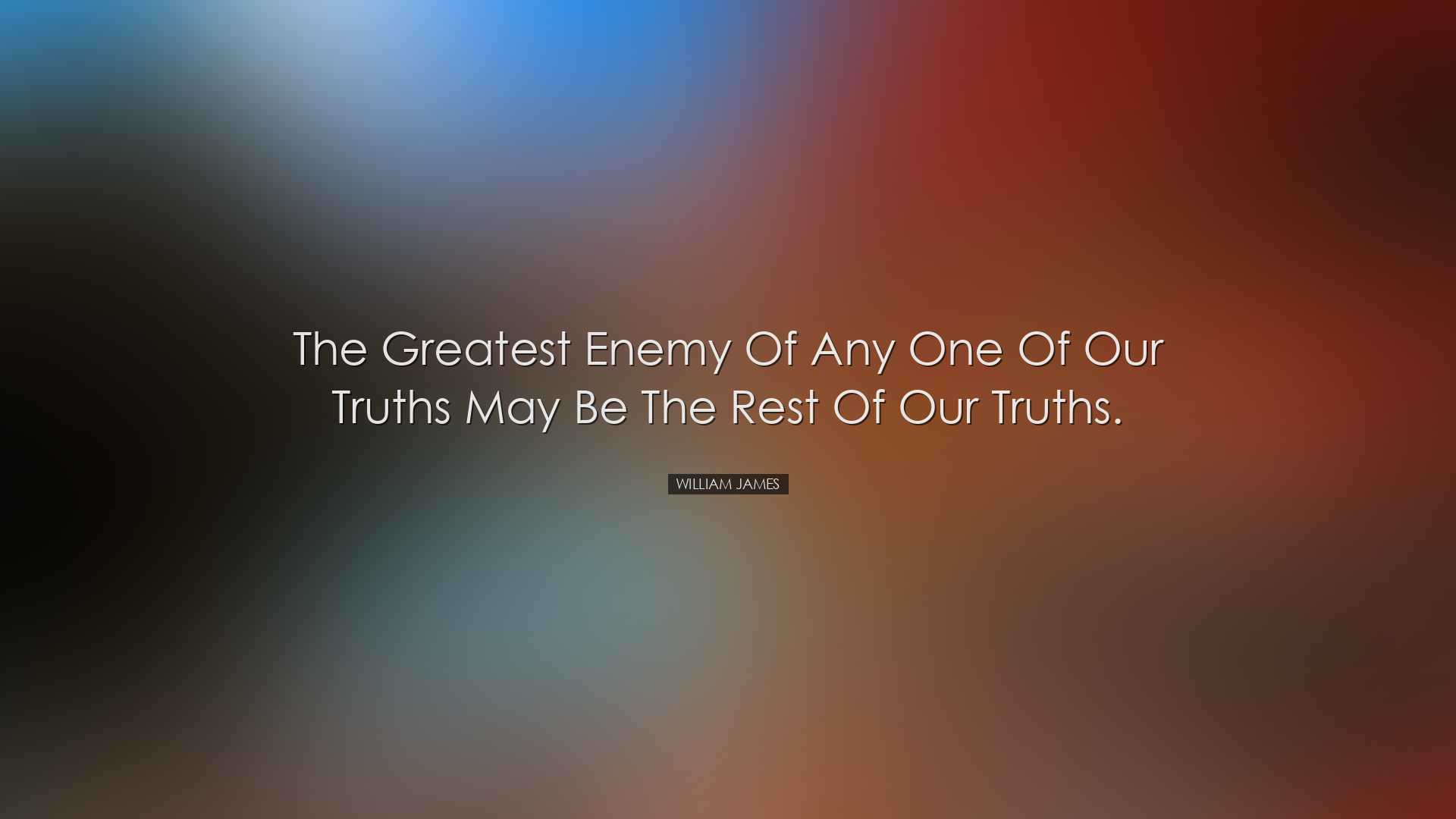 The greatest enemy of any one of our truths may be the rest of our