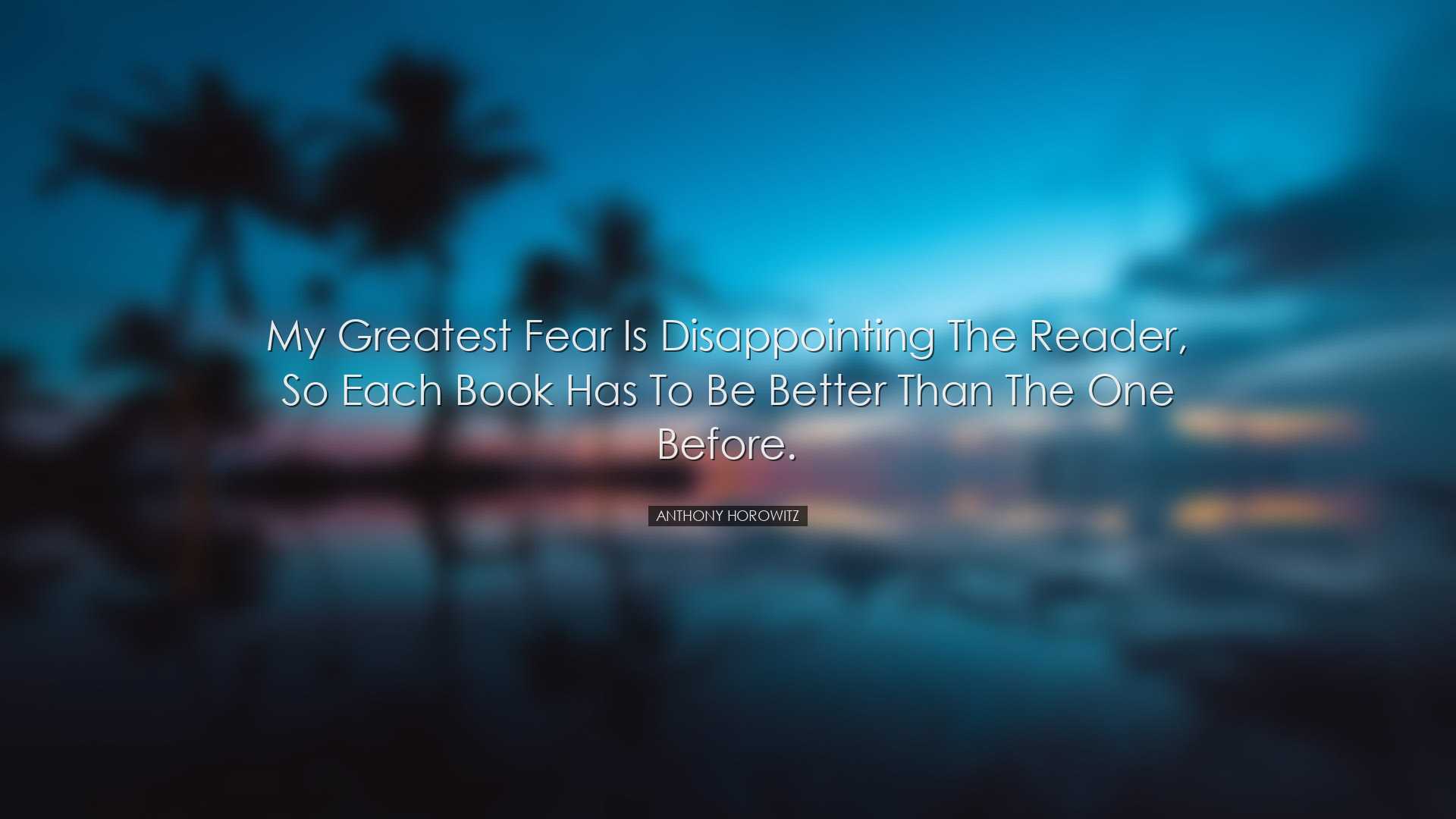 My greatest fear is disappointing the reader, so each book has to