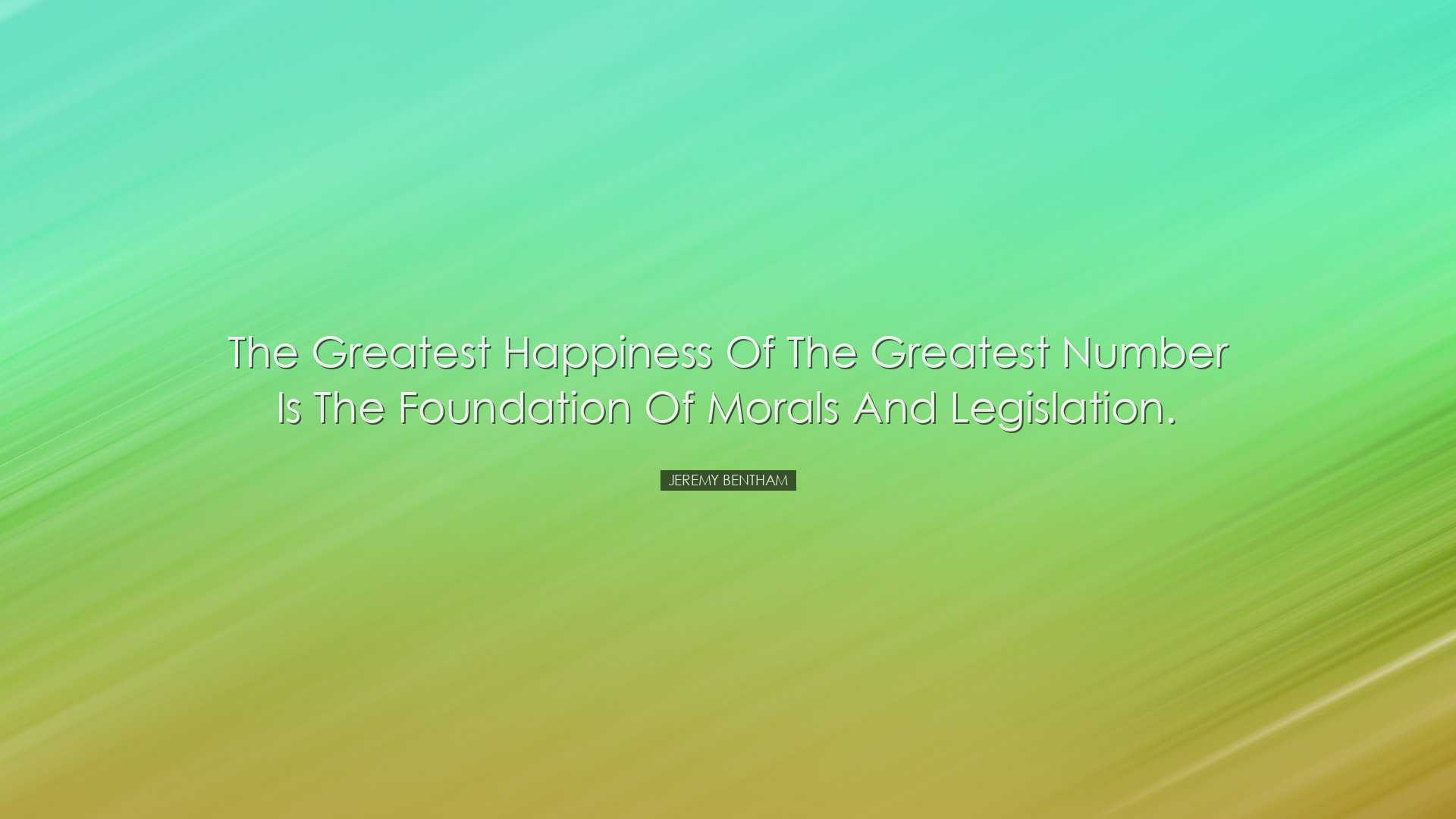 The greatest happiness of the greatest number is the foundation of