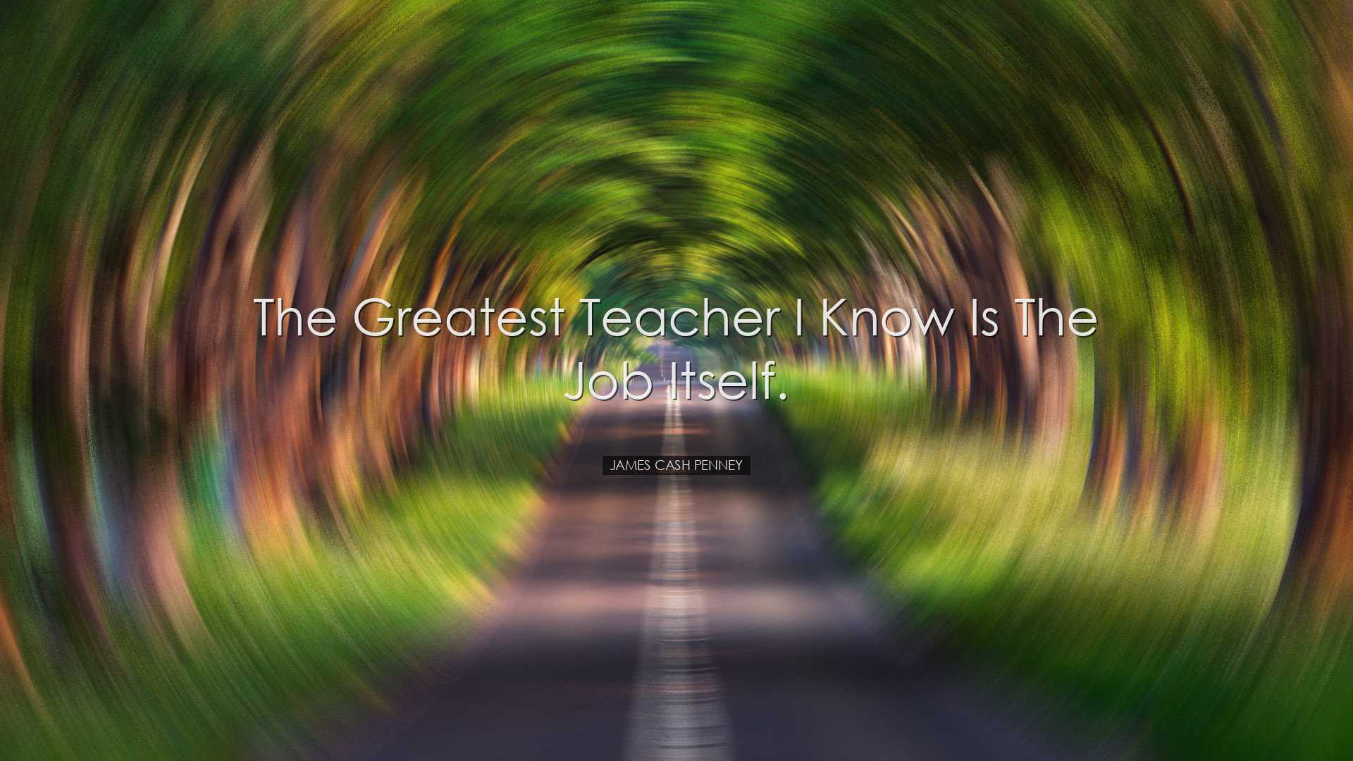 The greatest teacher I know is the job itself. - James Cash Penney
