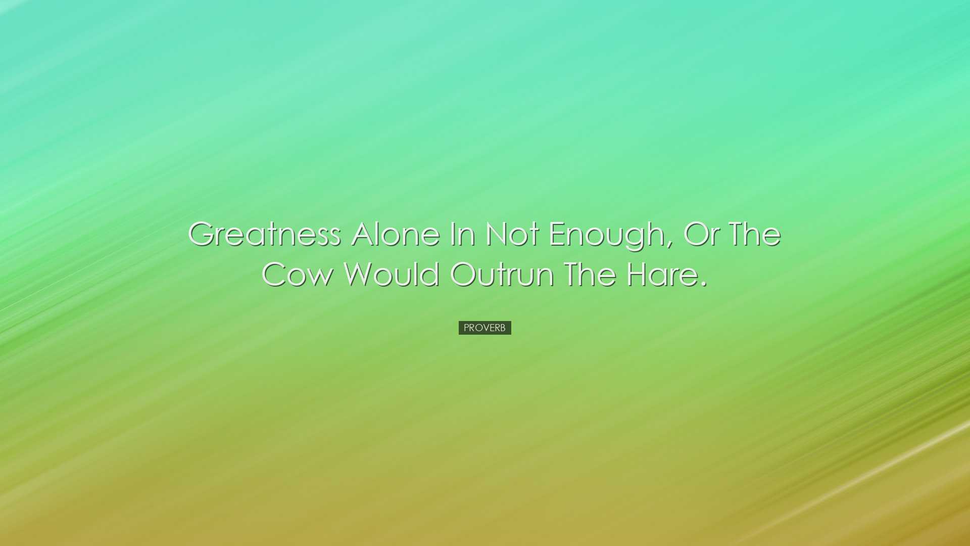 Greatness alone in not enough, or the cow would outrun the hare. -