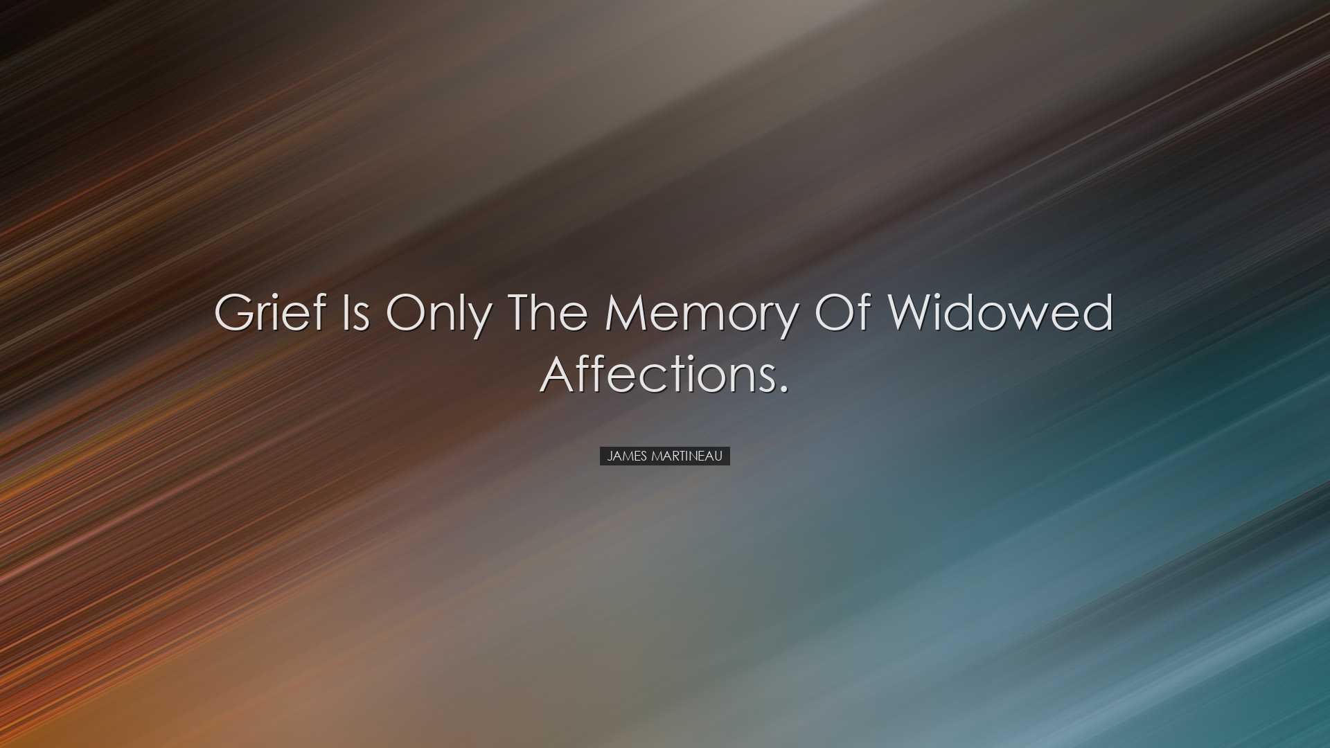 Grief is only the memory of widowed affections. - James Martineau