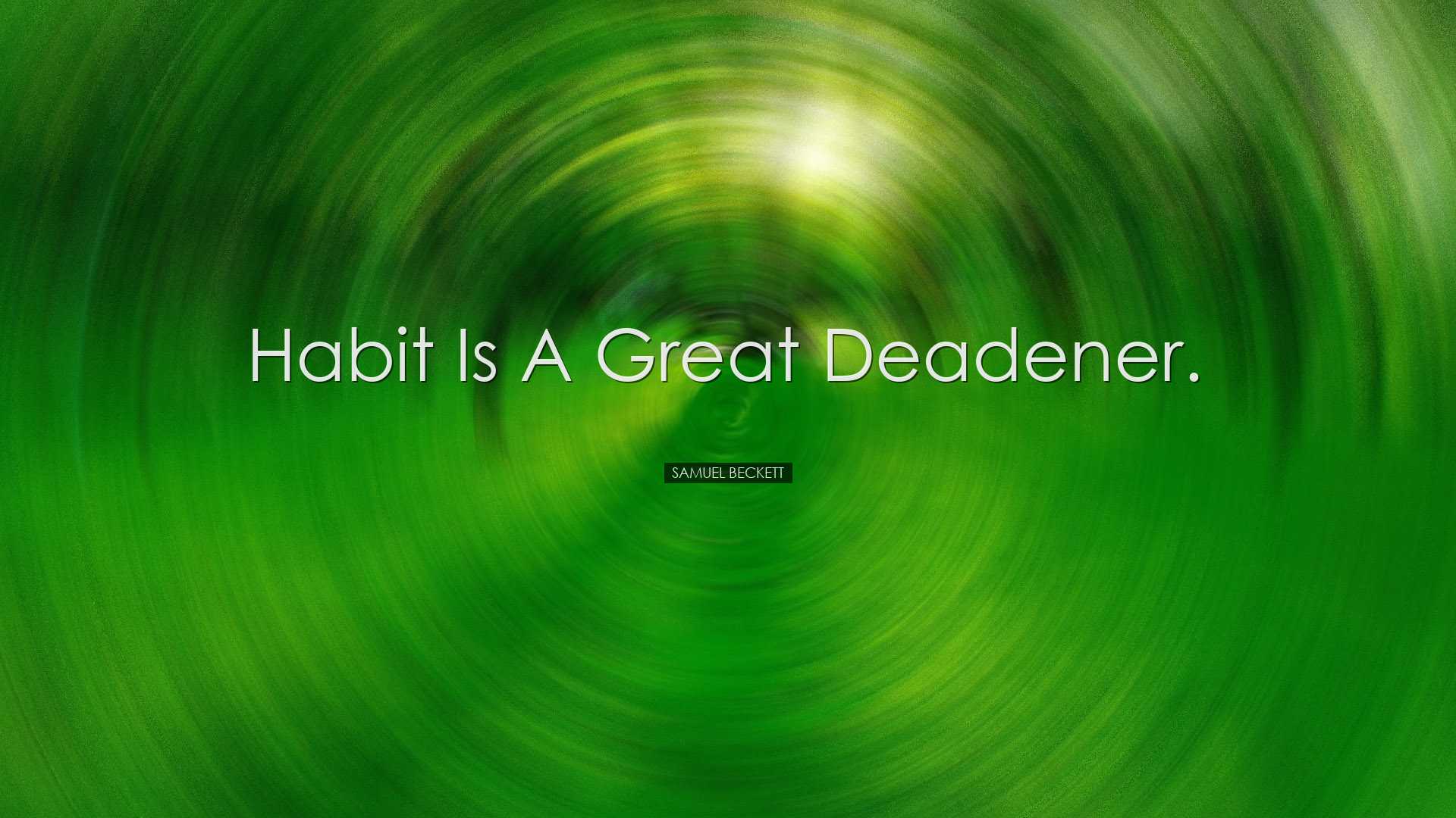 Habit is a great deadener. - Samuel Beckett