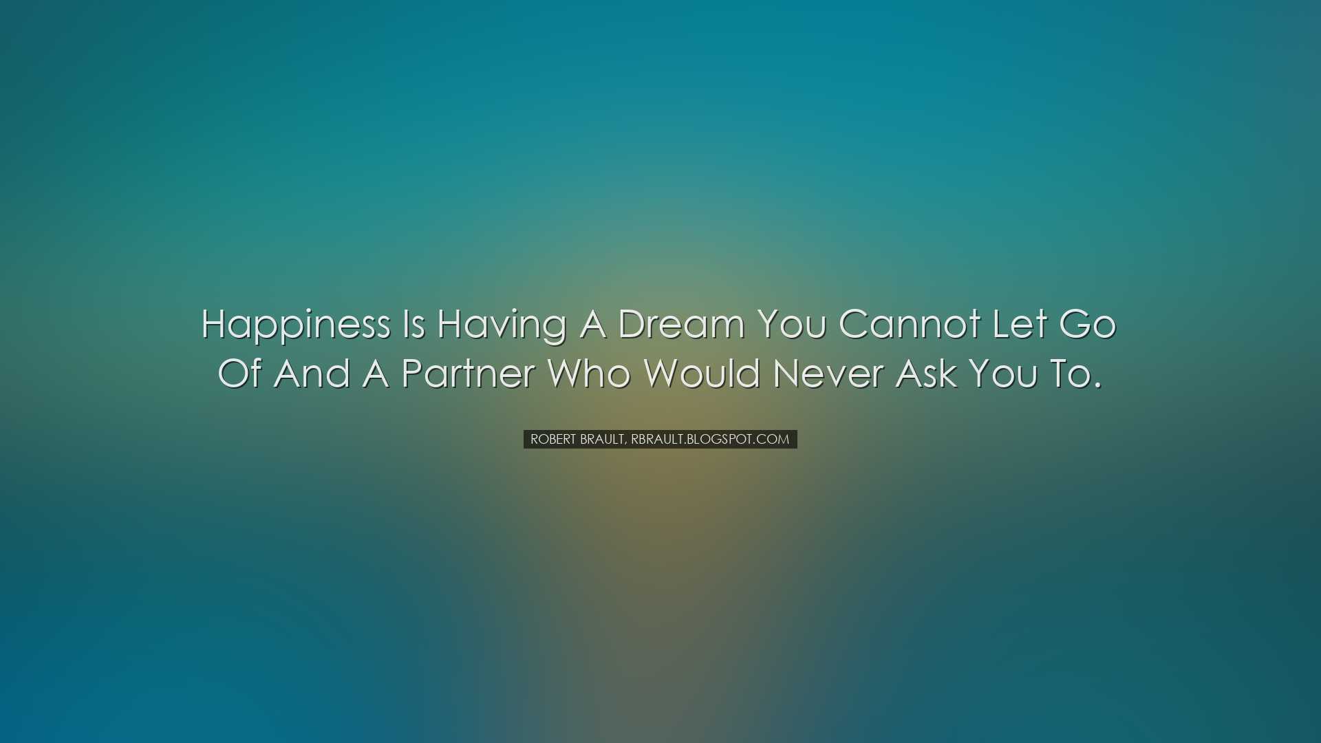 Happiness is having a dream you cannot let go of and a partner who