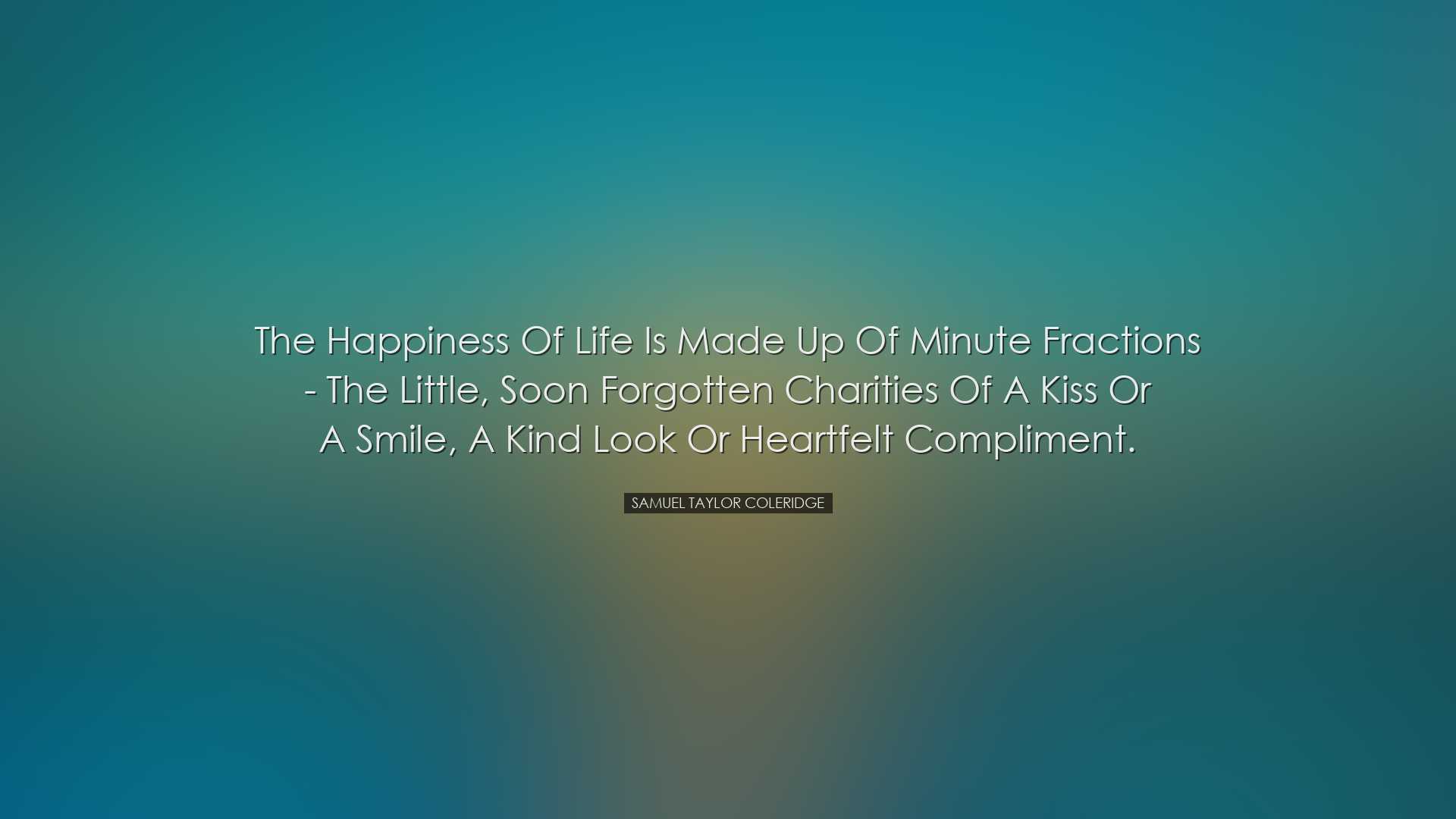 The happiness of life is made up of minute fractions - the little,