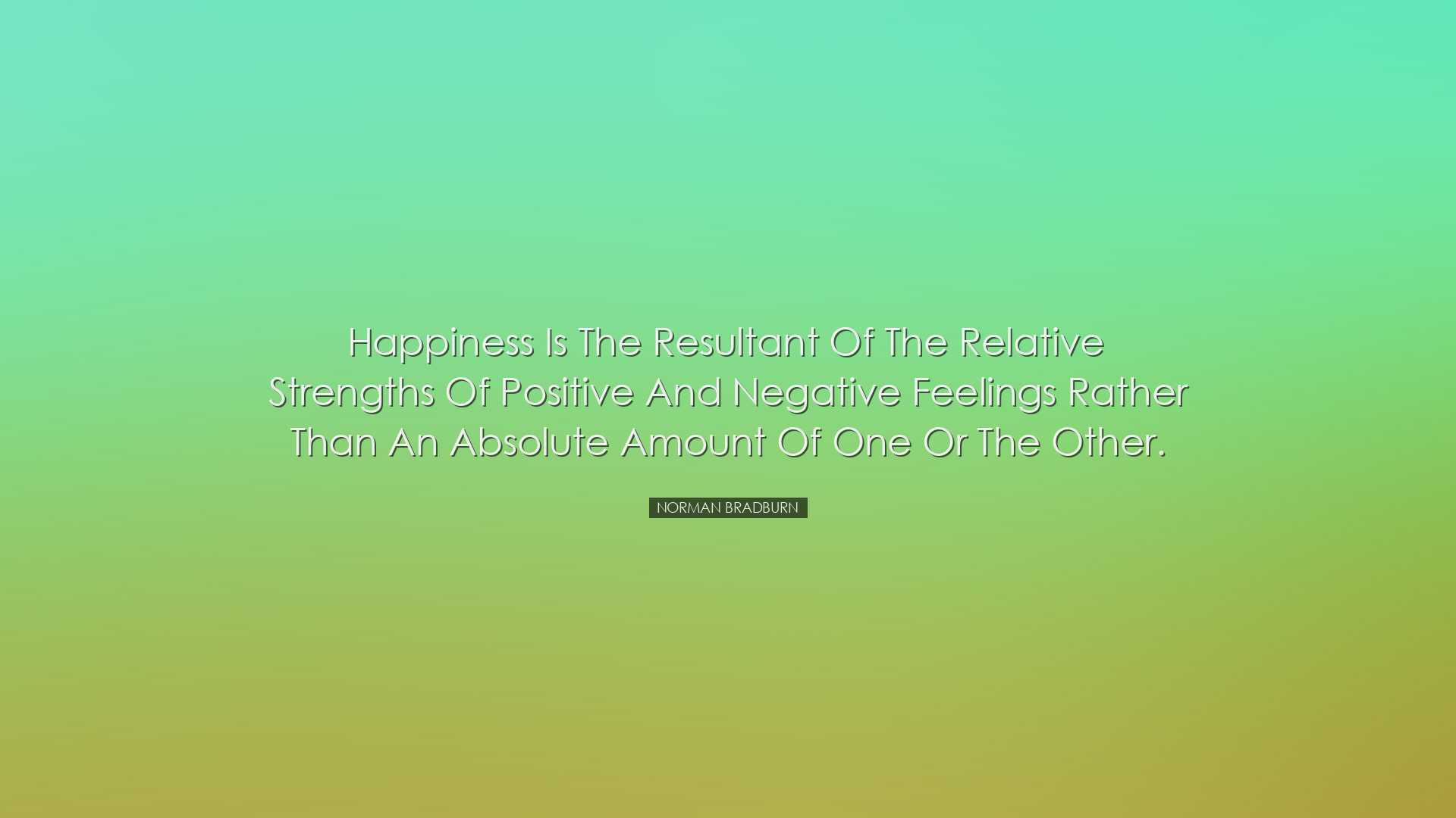 Happiness is the resultant of the relative strengths of positive a