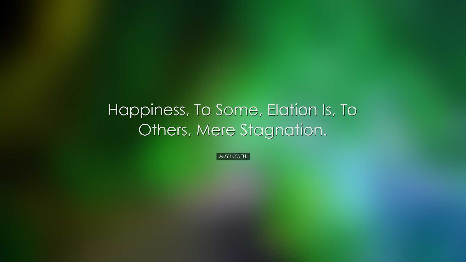 Happiness, to some, elation Is, to others, mere stagnation. - Amy