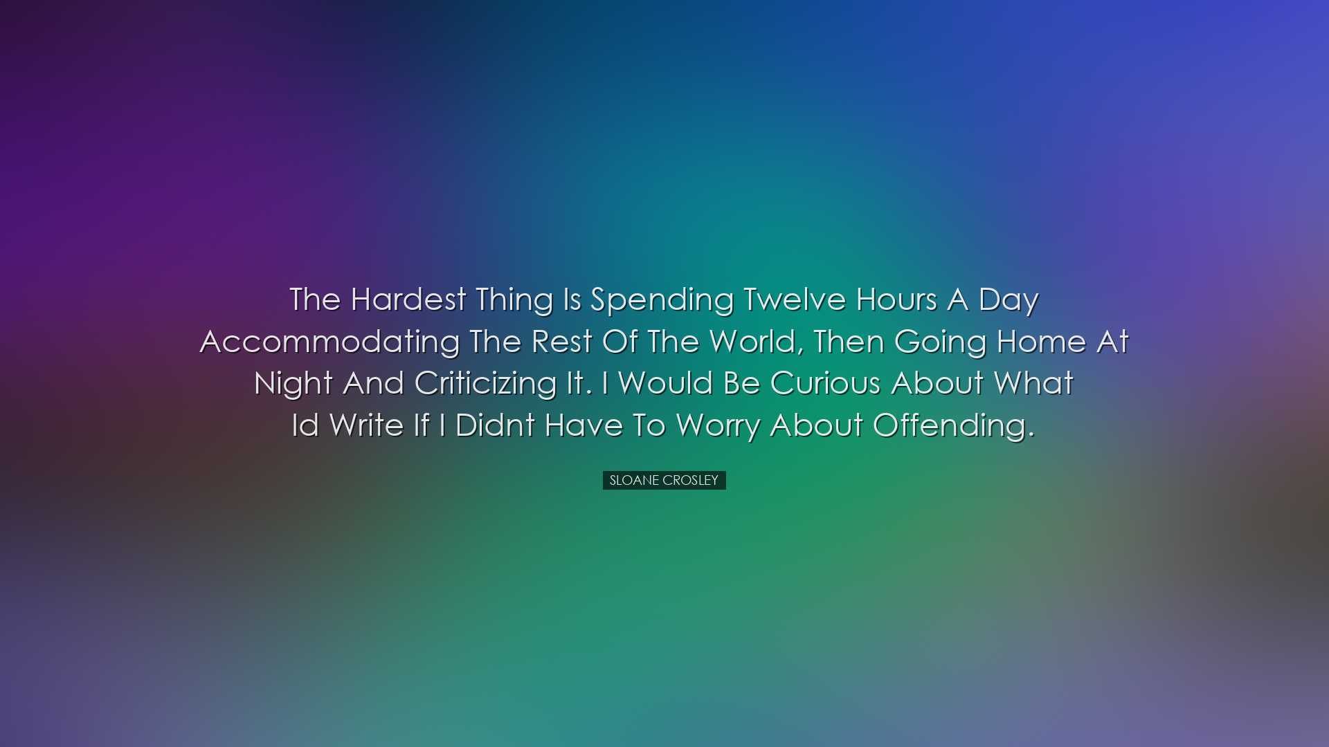 The hardest thing is spending twelve hours a day accommodating the