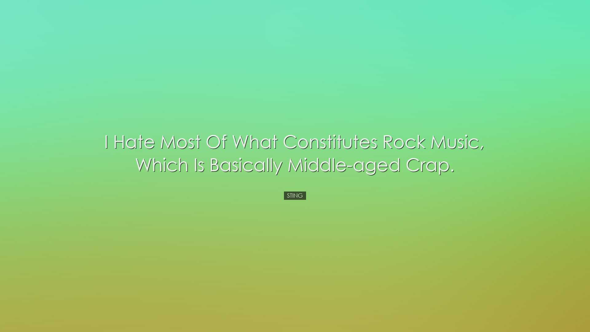 I hate most of what constitutes rock music, which is basically mid