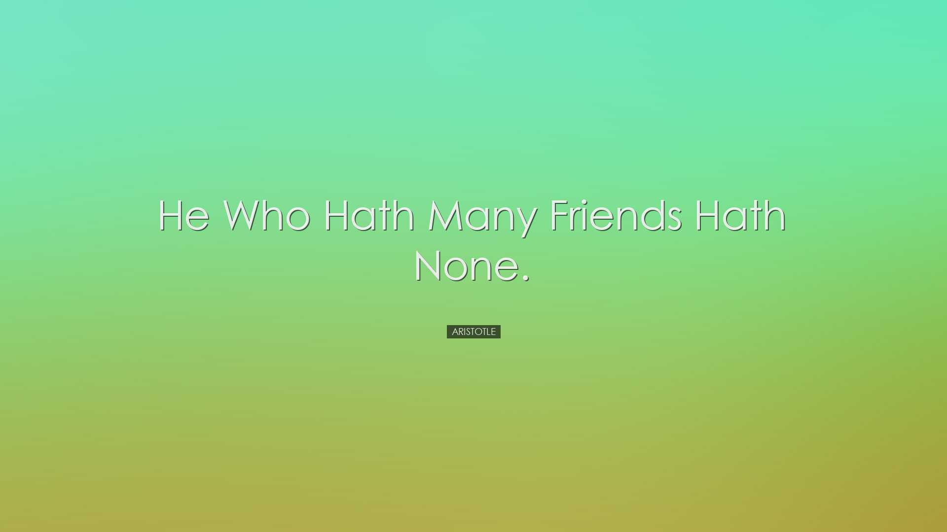 He who hath many friends hath none. - Aristotle