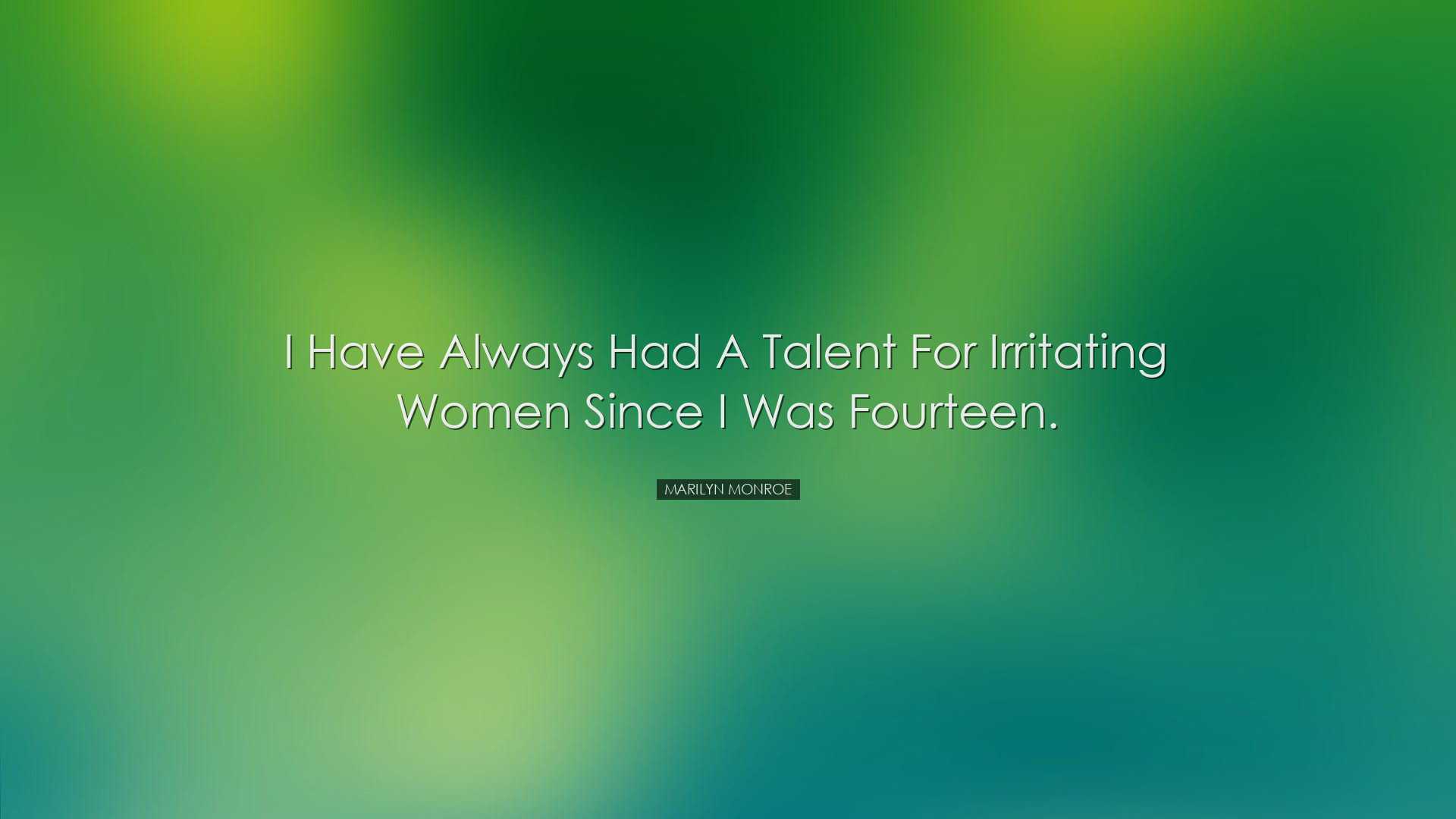 I have always had a talent for irritating women since I was fourte