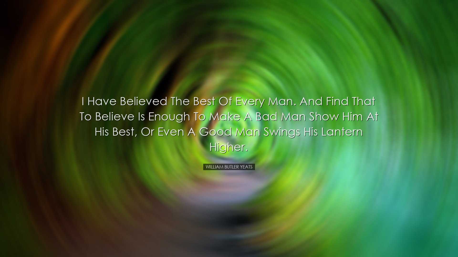I have believed the best of every man. And find that to believe is