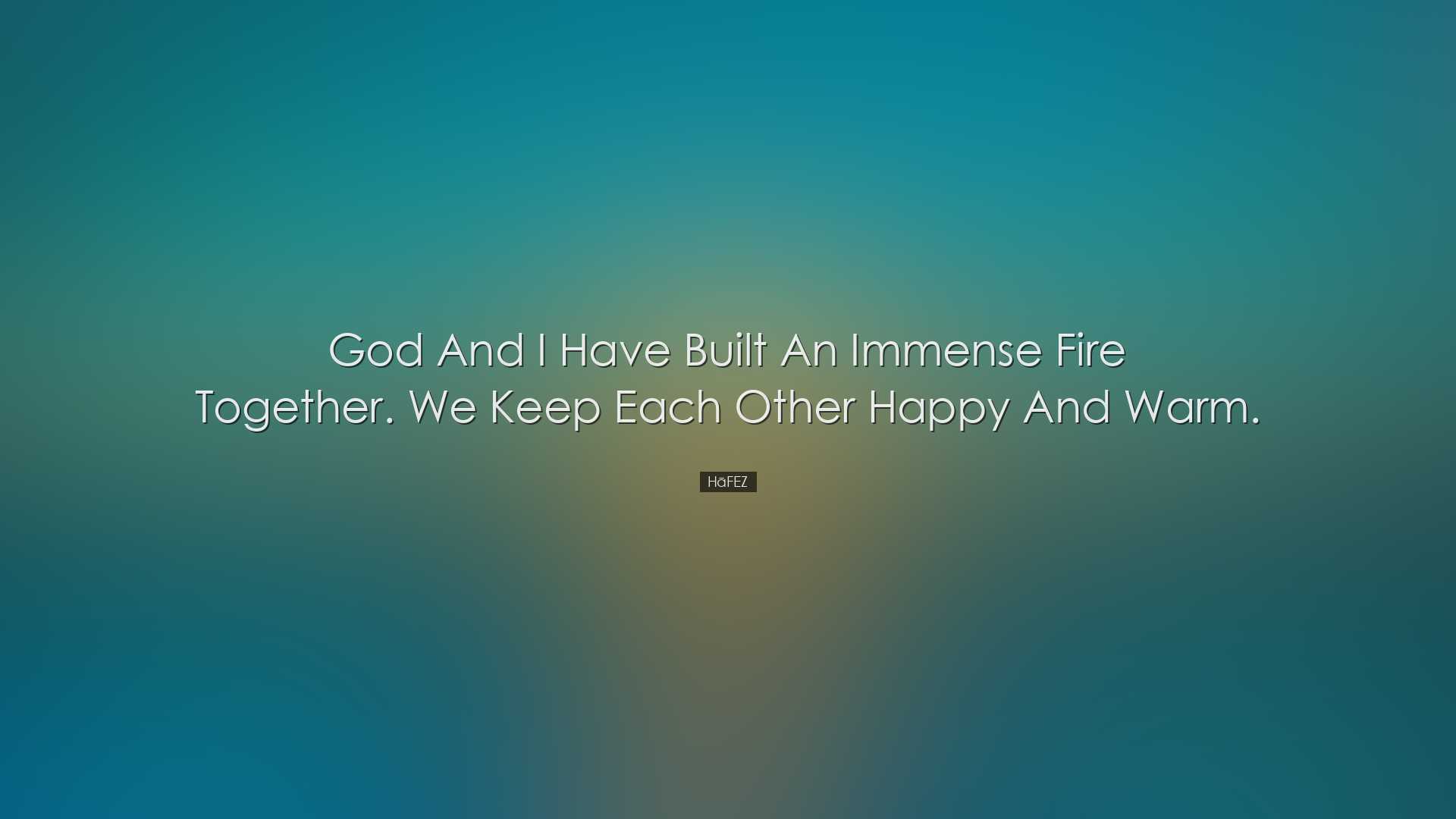 God and I have built an immense fire together. We keep each other