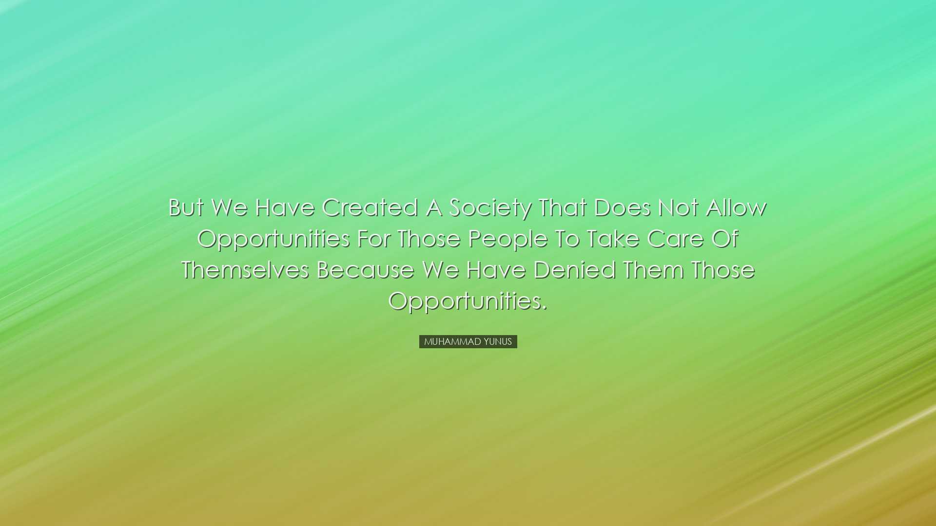 But we have created a society that does not allow opportunities fo