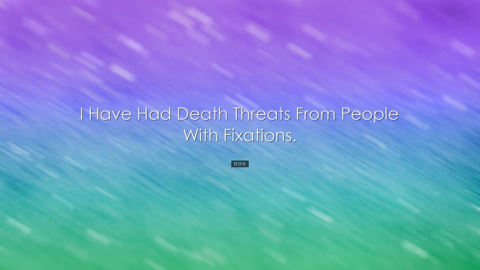 I have had death threats from people with fixations. - Enya