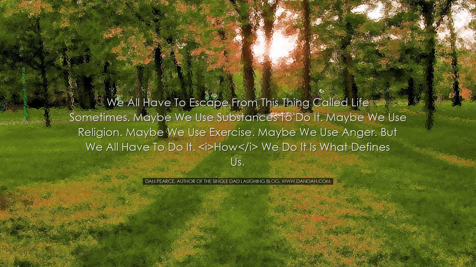 We all have to escape from this thing called life sometimes. Maybe